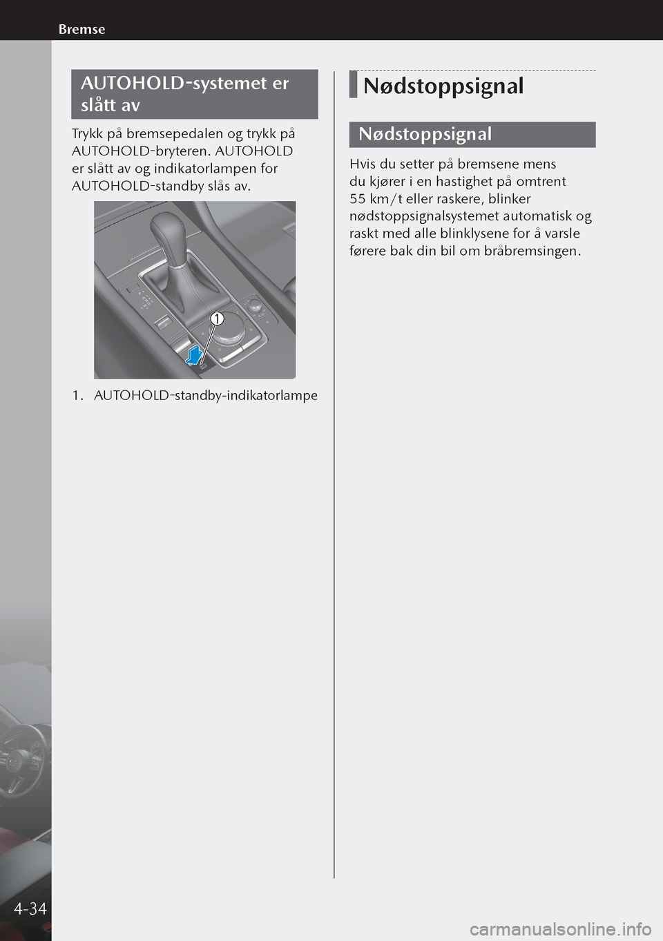 MAZDA MODEL 3 HATCHBACK 2019  Brukerhåndbok (in Norwegian) AUTOHOLD-systemet er 
slått av
Trykk på bremsepedalen og trykk på 
AUTOHOLD-bryteren. AUTOHOLD 
er slått av og indikatorlampen for 
AUTOHOLD-standby slås av.
1. AUTOHOLD-standby-indikatorlampe
N