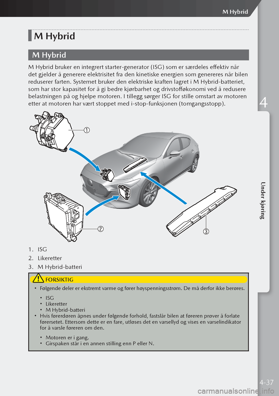 MAZDA MODEL 3 HATCHBACK 2019  Brukerhåndbok (in Norwegian) M Hybrid
M Hybrid
M Hybrid bruker en integrert starter-generator (ISG) som er særdeles effektiv når 
det gjelder å generere elektrisitet fra den kinetiske energien som genereres når bilen 
reduser