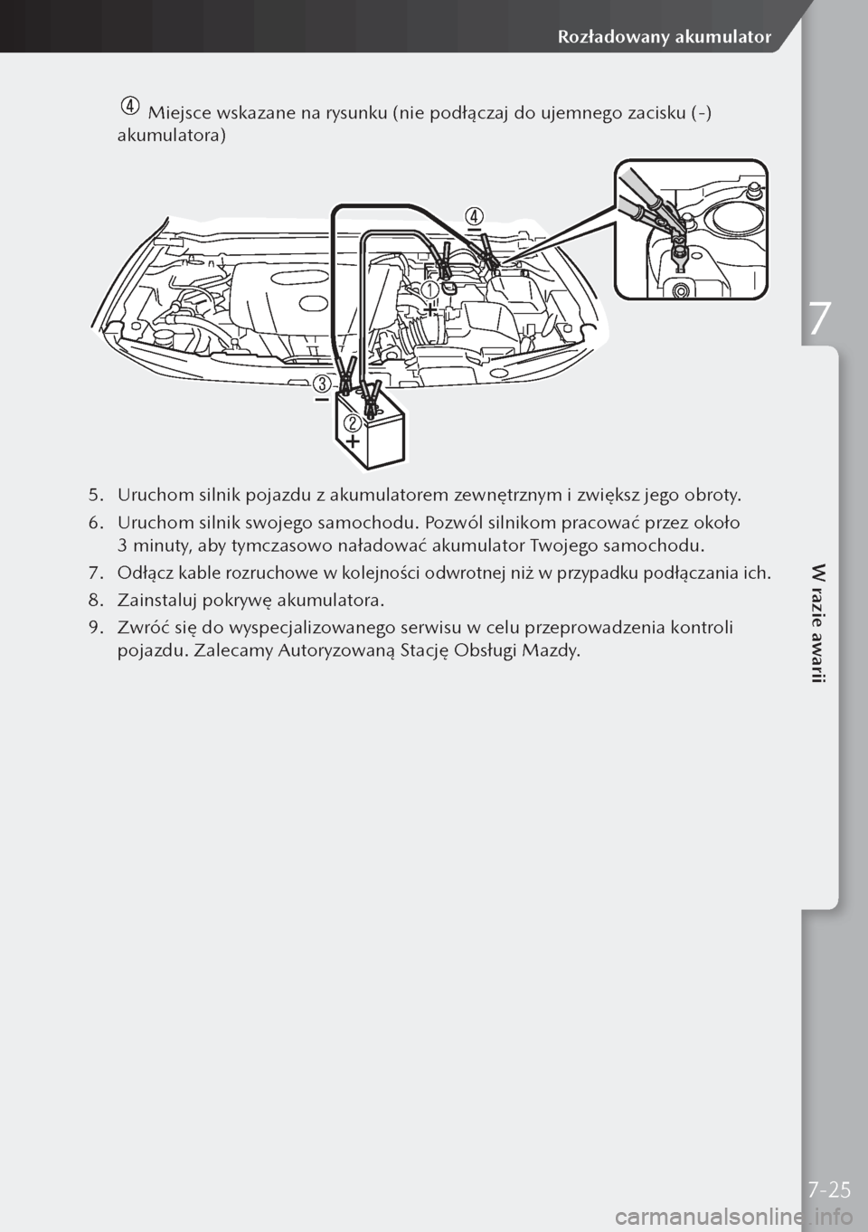 MAZDA MODEL 3 HATCHBACK 2019  Instrukcja Obsługi (in Polish)   Miejsce wskazane na rysunku (nie podłączaj do ujemnego zacisku (-) 
akumulatora)
5.  Uruchom silnik pojazdu z akumulatorem zewnętrznym i zwiększ jego obroty.
6.  Uruchom silnik swojego samochodu