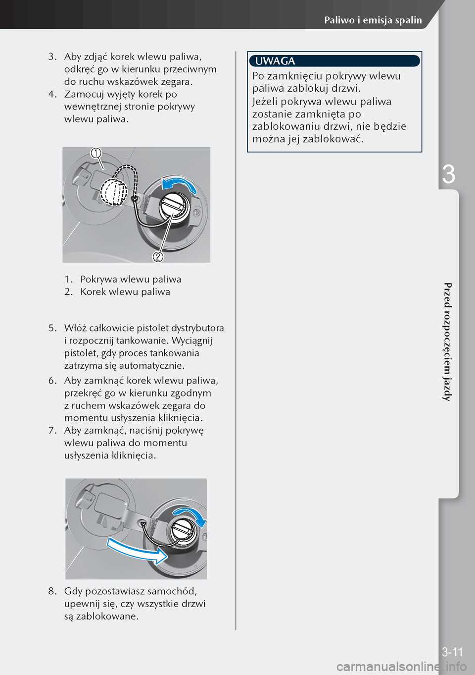 MAZDA MODEL 3 HATCHBACK 2019 Instrukcja Obsługi (in Polish) 3. Aby zdjąć korek wlewu paliwa,
odkręć go w kierunku przeciwnym
do ruchu wskazówek zegara.
4. Zamocuj wyjęty korek po
wewnętrznej stronie pokrywy
wlewu paliwa.
1. Pokrywa wlewu paliwa MAZDA MODEL 3 HATCHBACK 2019 Instrukcja Obsługi (in Polish) 3. Aby zdjąć korek wlewu paliwa,
odkręć go w kierunku przeciwnym
do ruchu wskazówek zegara.
4. Zamocuj wyjęty korek po
wewnętrznej stronie pokrywy
wlewu paliwa.
1. Pokrywa wlewu paliwa