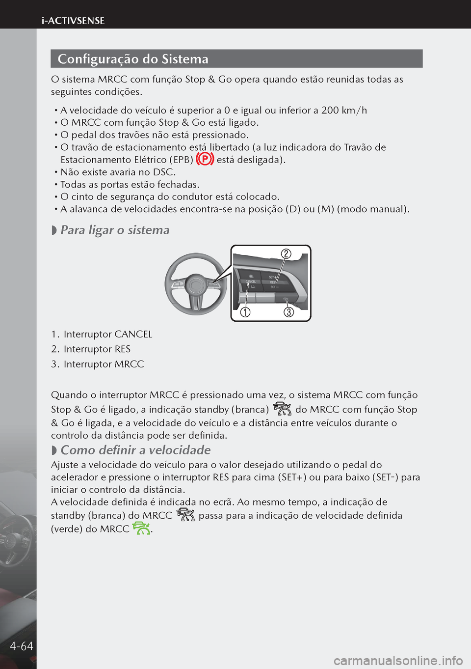 MAZDA MODEL 3 HATCHBACK 2019  Manual do proprietário (in Portuguese) Configuração do Sistema
O sistema MRCC com função Stop & Go opera quando estão reunidas todas as 
seguintes condições.
 A velocidade do veículo é superior a 0 e igual ou inferior a 200 km/