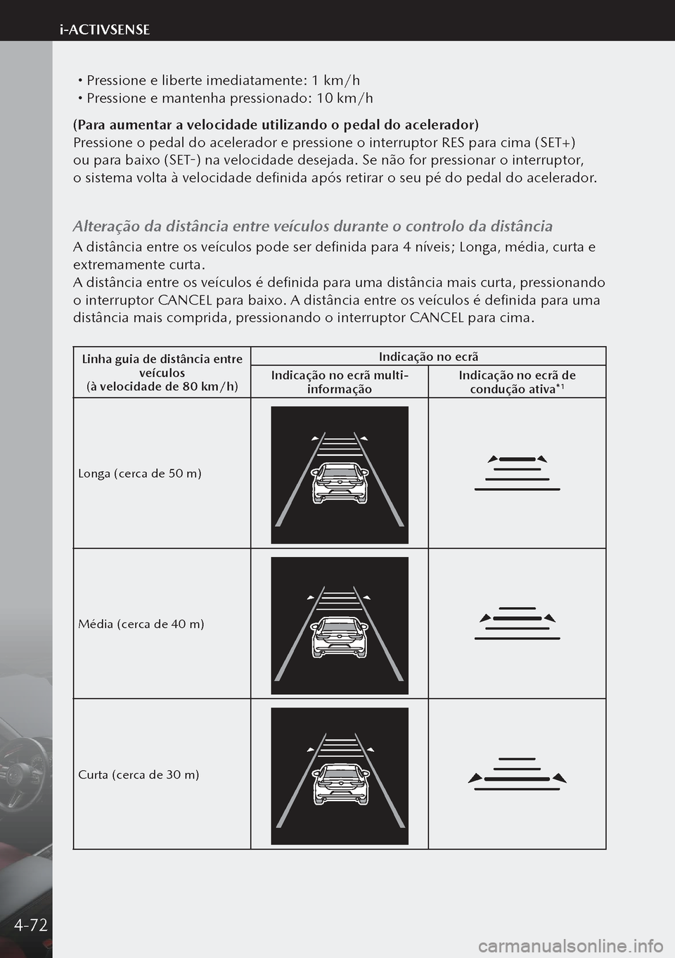 MAZDA MODEL 3 HATCHBACK 2019  Manual do proprietário (in Portuguese)  Pressione e liberte imediatamente: 1 km/h Pressione e mantenha pressionado: 10 km/h
(Para aumentar a velocidade utilizando o pedal do acelerador)
Pressione o pedal do acelerador e pressione o i