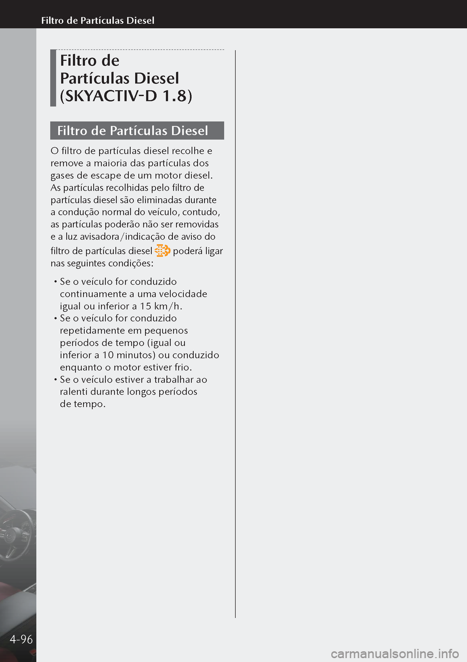 MAZDA MODEL 3 HATCHBACK 2019 Manual do proprietário (in Portuguese) Filtro de
Partículas Diesel
(SKYACTIV-D 1.8)
Filtro de Partículas Diesel
O filtro de partículas diesel recolhe e
remove a maioria das partículas dos
gases de escape de um motor diesel.
As par MAZDA MODEL 3 HATCHBACK 2019 Manual do proprietário (in Portuguese) Filtro de
Partículas Diesel
(SKYACTIV-D 1.8)
Filtro de Partículas Diesel
O filtro de partículas diesel recolhe e
remove a maioria das partículas dos
gases de escape de um motor diesel.
As par