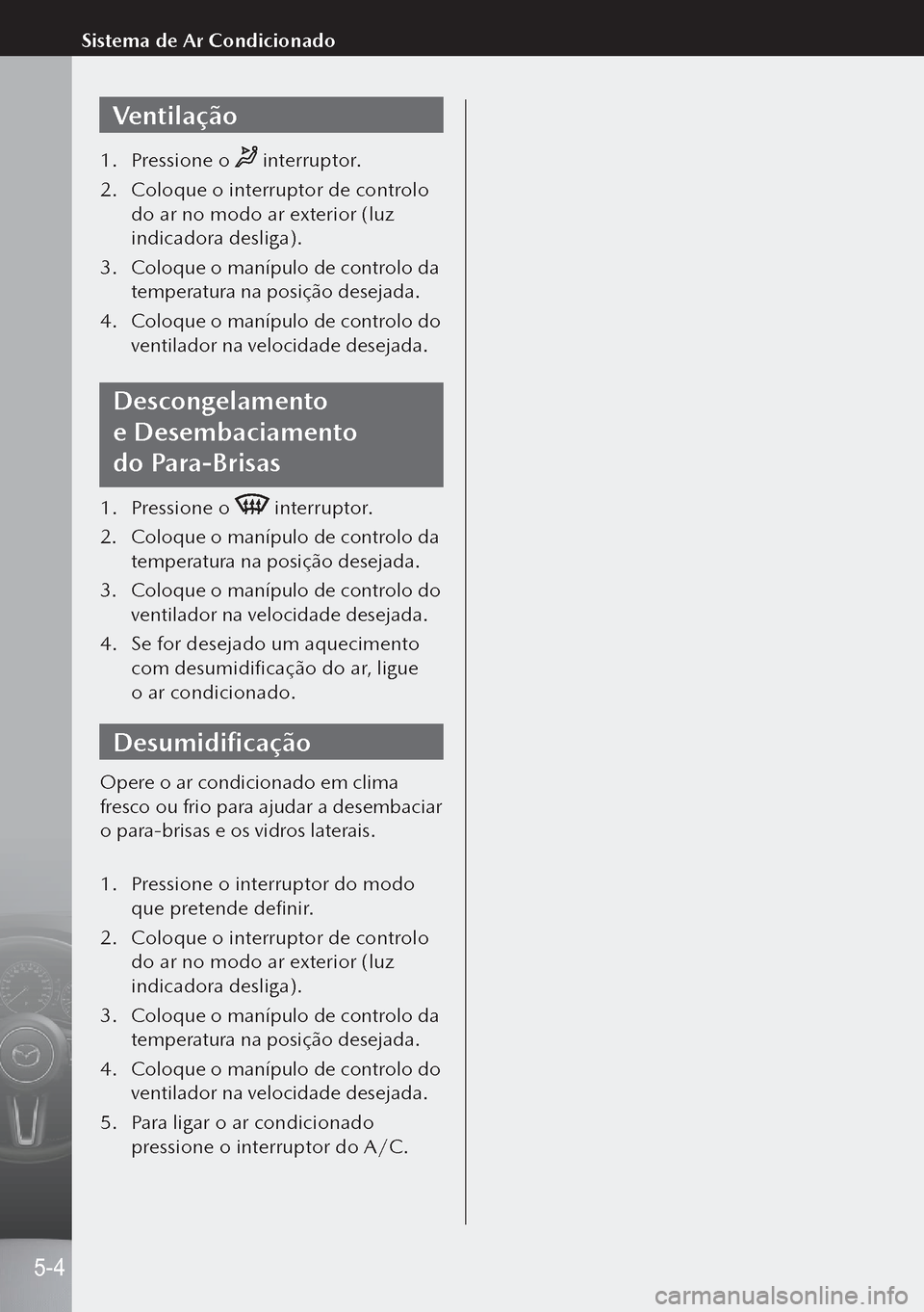 MAZDA MODEL 3 HATCHBACK 2019  Manual do proprietário (in Portuguese) Ventilação
1. Pressione o  interruptor.
2.  Coloque o interruptor de controlo 
do ar no modo ar exterior (luz 
indicadora desliga).
3.  Coloque o manípulo de controlo da 
temperatura na posição d