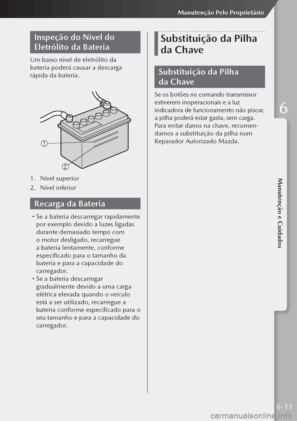 MAZDA MODEL 3 HATCHBACK 2019  Manual do proprietário (in Portuguese) Inspeção do Nível do 
Eletrólito da Bateria
Um baixo nível de eletrólito da 
bateria poderá causar a descarga 
rápida da bateria.
1. Nível superior
2.  Nível inferior
Recarga da Bateria
