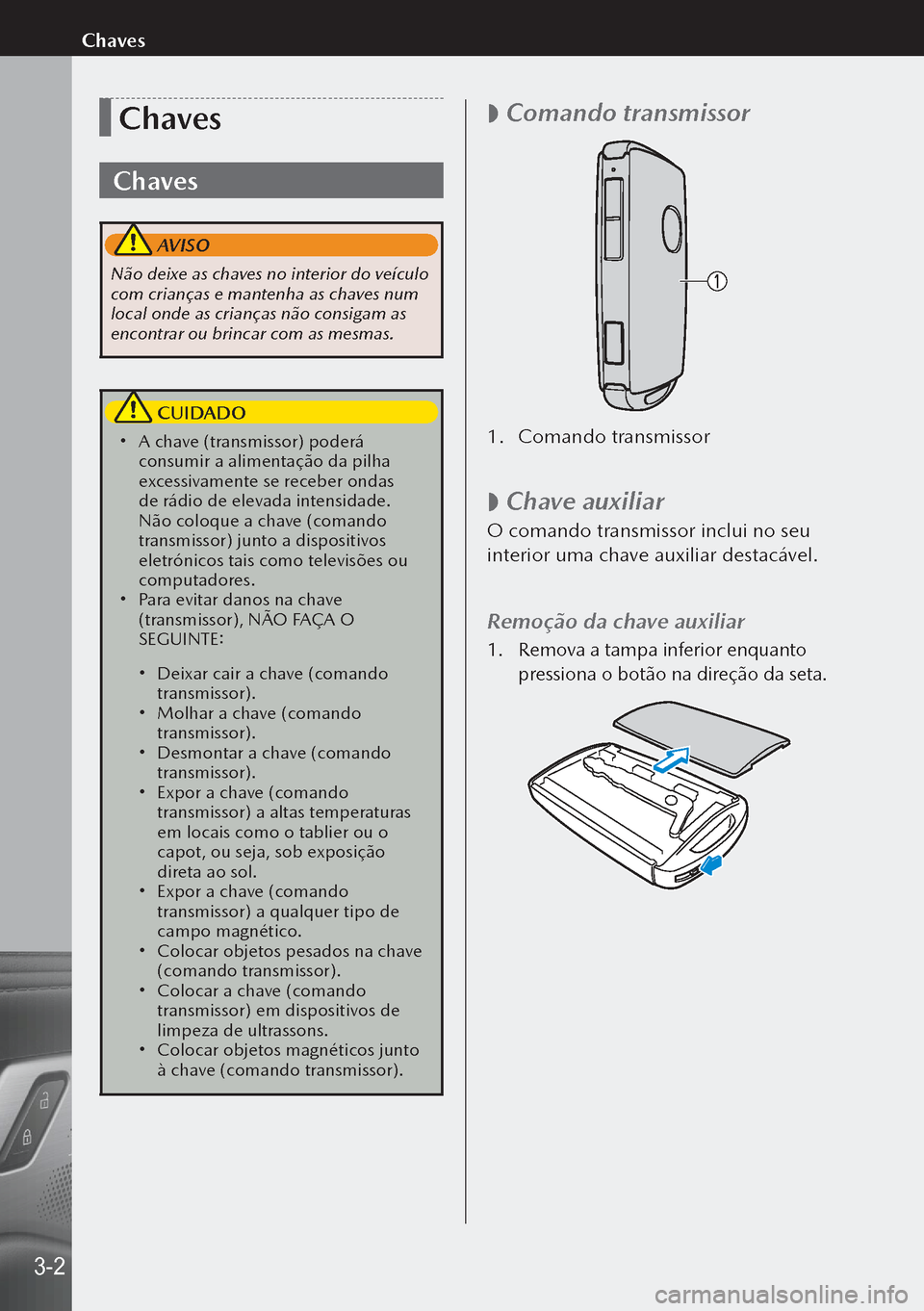 MAZDA MODEL 3 HATCHBACK 2019  Manual do proprietário (in Portuguese) Chaves
Chaves
 AVISO
Não deixe as chaves no interior do veículo 
com crianças e mantenha as chaves num 
local onde as crianças não consigam as 
encontrar ou brincar com as mesmas.
 CUIDADO
 A 