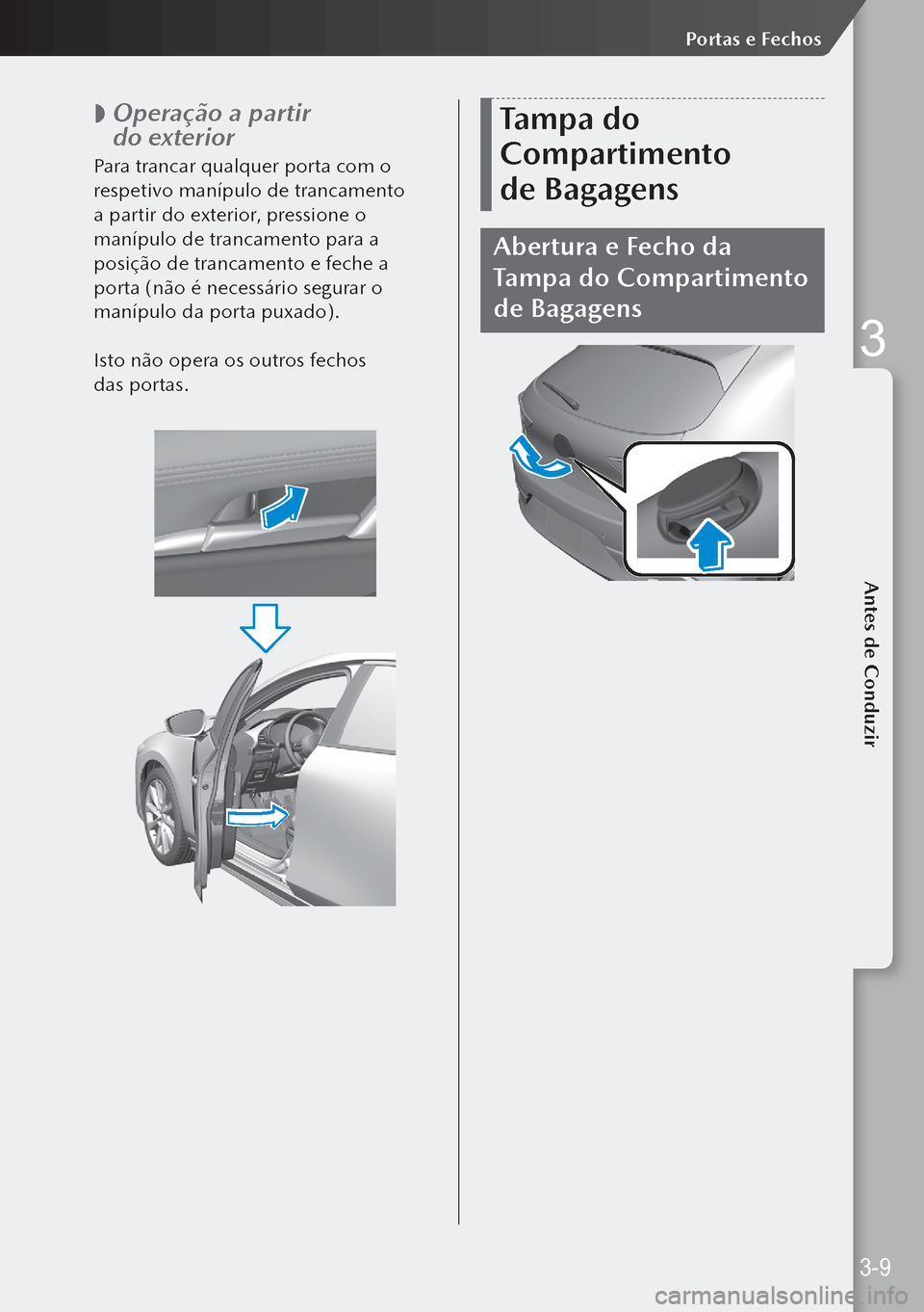 MAZDA MODEL 3 HATCHBACK 2019  Manual do proprietário (in Portuguese)  
 Operação a partir 
do exterior
Para trancar qualquer porta com o 
respetivo manípulo de trancamento 
a partir do exterior, pressione o 
manípulo de trancamento para a 
posição de trancamen