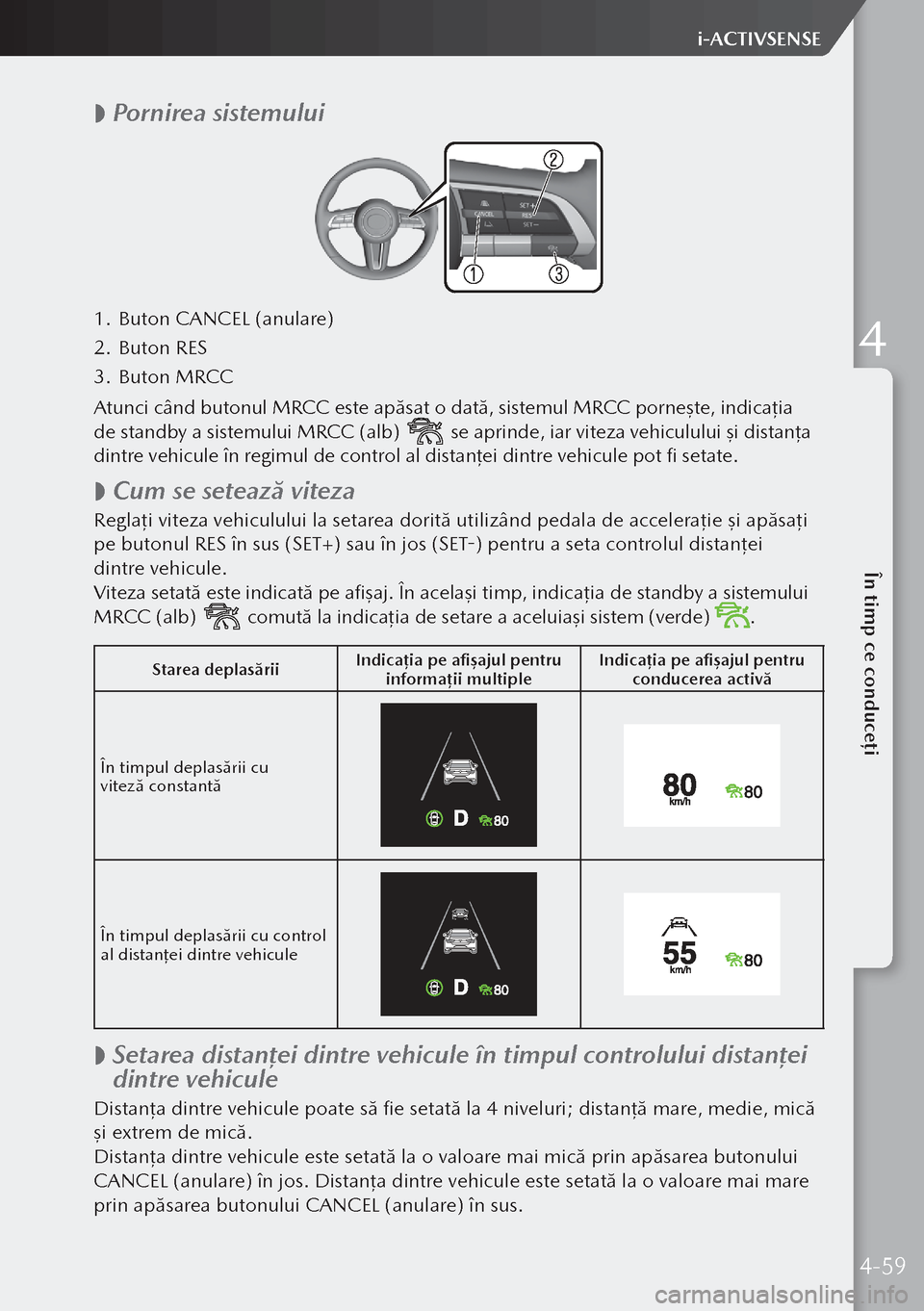 MAZDA MODEL 3 HATCHBACK 2019 Manualul de utilizare (in Romanian)
Pornirea sistemului
1.
Buton CANCEL (anulare)
2. Buton RES
3. Buton MRCC
Atunci când butonul MRCC este apăsat o dată, sistemul MRCC porneşte, indica ţia
de standby a sistemului MRCC (alb MAZDA MODEL 3 HATCHBACK 2019 Manualul de utilizare (in Romanian)
Pornirea sistemului
1.
Buton CANCEL (anulare)
2. Buton RES
3. Buton MRCC
Atunci când butonul MRCC este apăsat o dată, sistemul MRCC porneşte, indica ţia
de standby a sistemului MRCC (alb