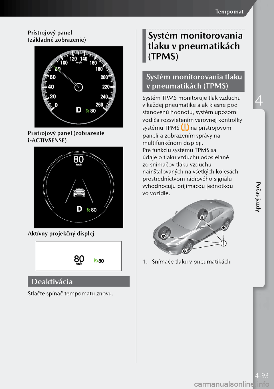 MAZDA MODEL 3 HATCHBACK 2019  Užívateľská príručka (in Slovak) Prístrojový panel 
(základné zobrazenie)
Prístrojový panel (zobrazenie 
i-ACTIVSENSE)
Aktívny projekčný displej
Deaktivácia
Stlačte spínač tempomatu znovu.
Systém monitorovania 
tlaku v