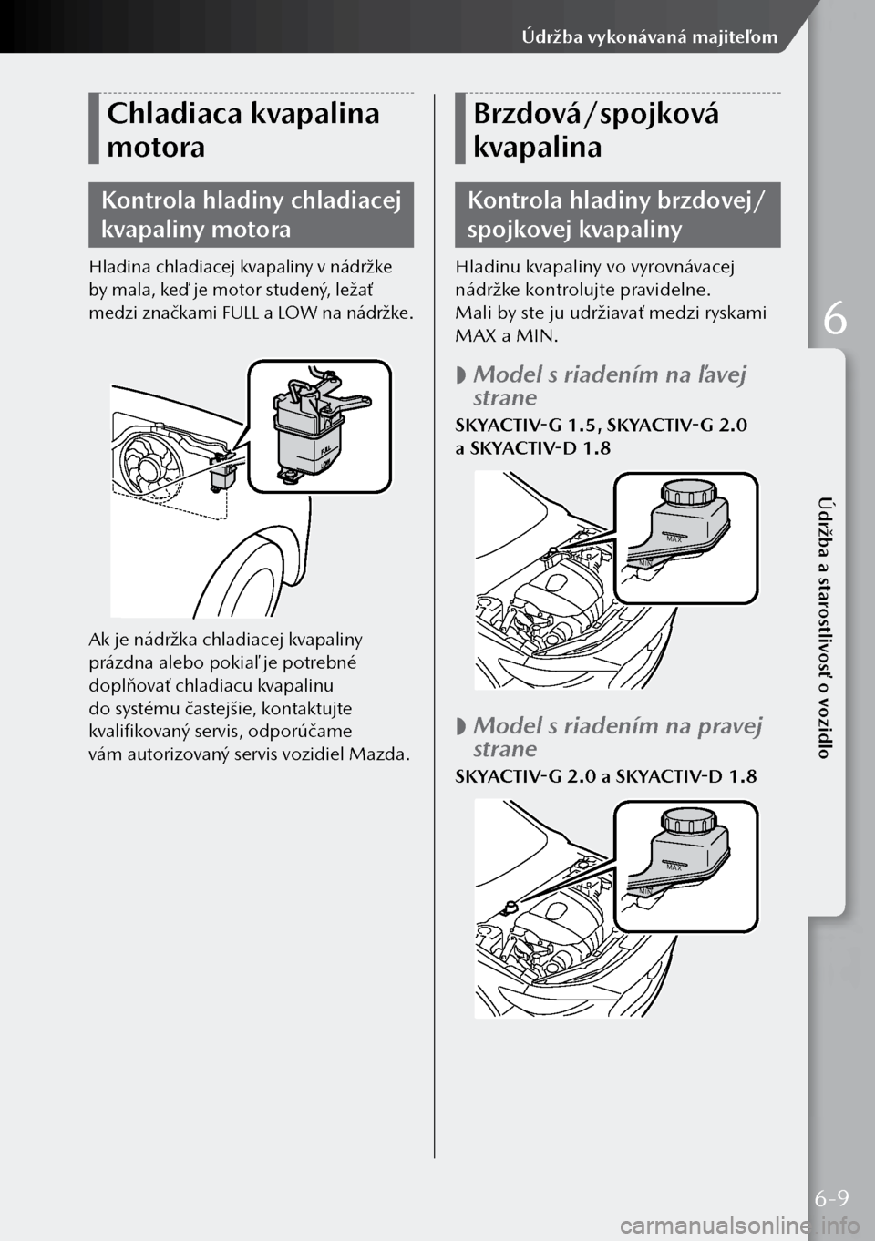 MAZDA MODEL 3 HATCHBACK 2019  Užívateľská príručka (in Slovak) Chladiaca kvapalina 
motora
Kontrola hladiny chladiacej 
kvapaliny motora
Hladina chladiacej kvapaliny v nádržke 
by mala, keď je motor studený, ležať 
medzi značkami FULL a LOW na nádržke.
A