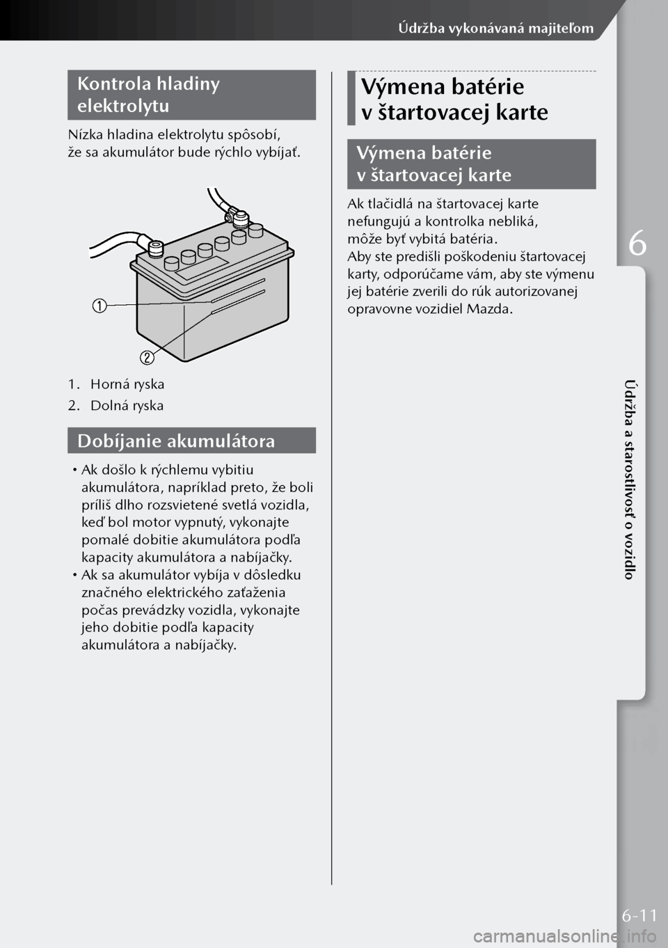 MAZDA MODEL 3 HATCHBACK 2019  Užívateľská príručka (in Slovak) Kontrola hladiny 
elektrolytu
Nízka hladina elektrolytu spôsobí, 
že sa akumulátor bude rýchlo vybíjať.
1. Horná ryska
2.  Dolná ryska
Dobíjanie akumulátora
 Ak došlo k rýchlemu vyb