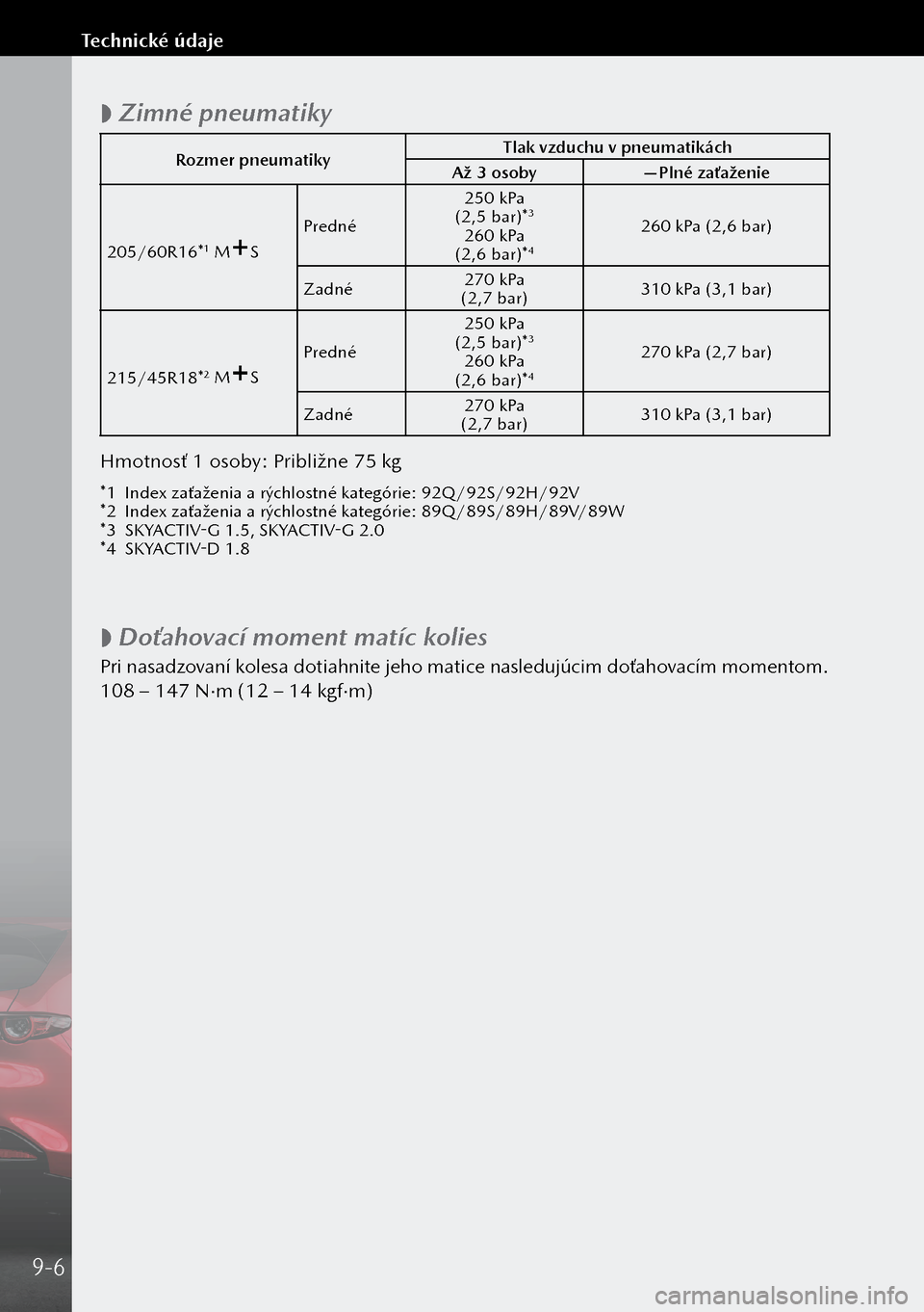 MAZDA MODEL 3 HATCHBACK 2019  Užívateľská príručka (in Slovak)  
 Zimné pneumatiky
Rozmer pneumatiky Tlak vzduchu v pneumatikách
Až 3 osoby —Plné zaťaženie
205/60R16*
1 MS Predné 250 kPa 
 (2,5 bar)*3
260 kPa  (2,6 bar)*4
260 kPa (2,6 bar)
Zadné 270 k