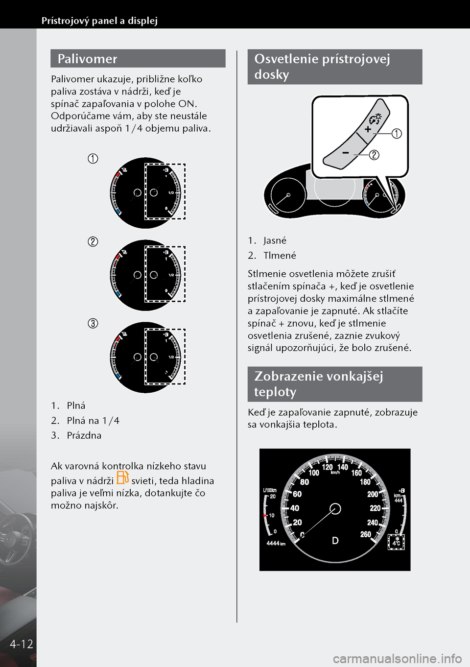 MAZDA MODEL 3 HATCHBACK 2019  Užívateľská príručka (in Slovak) Palivomer
Palivomer ukazuje, približne koľ ko 
paliva zostáva v nádrži, keď je 
spínač zapaľovania v polohe ON. 
Odporúčame vám, aby ste neustále 
udržiavali aspoň 1/4 objemu paliva.
1.