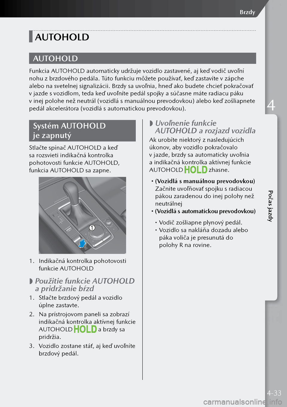 MAZDA MODEL 3 HATCHBACK 2019 Užívateľská príručka (in Slovak) AUTOHOLD
AUTOHOLD
Funkcia AUTOHOLD automaticky udržuje vozidlo zastavené, aj keď vodič uvoľní
nohu z brzdového pedála. Túto funkciu môžete používať, keď zastavíte v zápche
alebo n MAZDA MODEL 3 HATCHBACK 2019 Užívateľská príručka (in Slovak) AUTOHOLD
AUTOHOLD
Funkcia AUTOHOLD automaticky udržuje vozidlo zastavené, aj keď vodič uvoľní
nohu z brzdového pedála. Túto funkciu môžete používať, keď zastavíte v zápche
alebo n