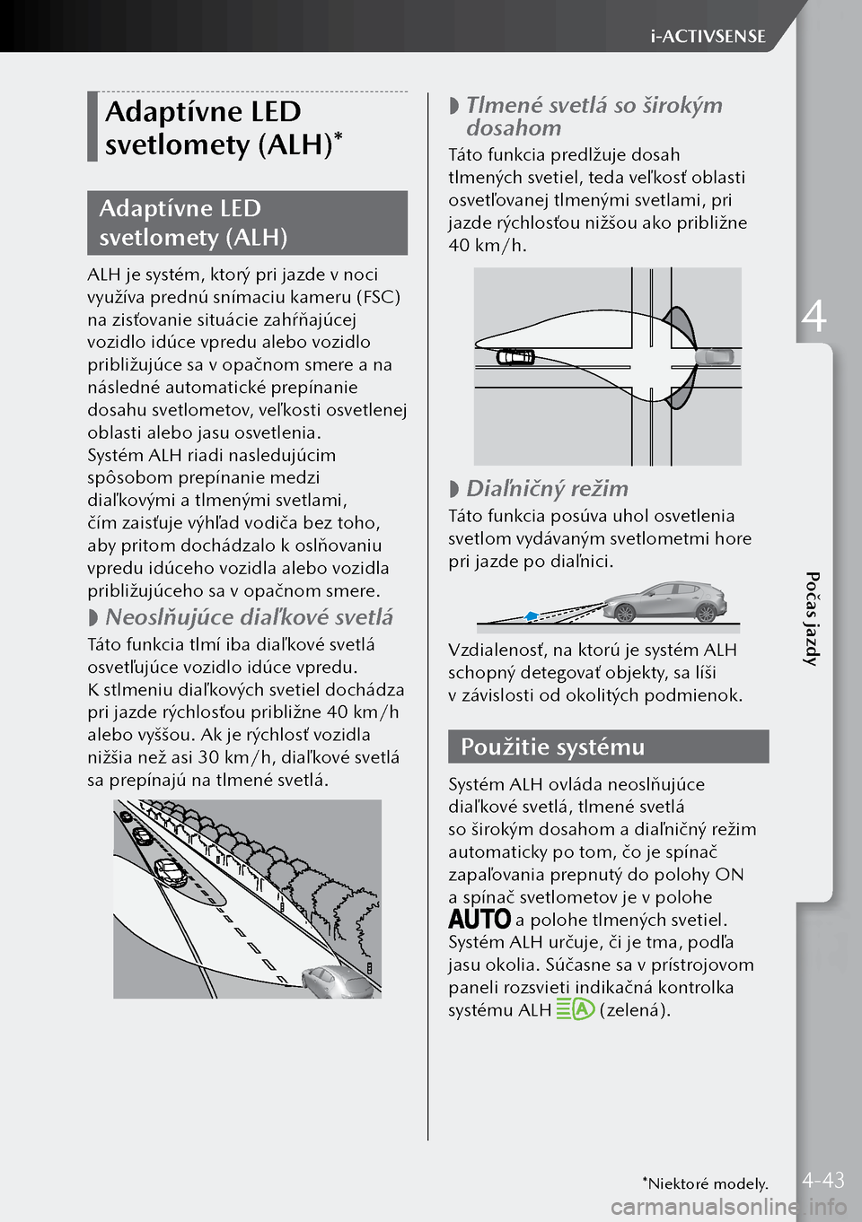MAZDA MODEL 3 HATCHBACK 2019 Užívateľská príručka (in Slovak) Adaptívne LED
svetlomety (ALH)*
Adaptívne LED
svetlomety (ALH)
ALH je systém, ktorý pri jazde v noci
využíva prednú snímaciu kameru (FSC)
na zisťovanie situácie zahŕňajúcej
vozidlo MAZDA MODEL 3 HATCHBACK 2019 Užívateľská príručka (in Slovak) Adaptívne LED
svetlomety (ALH)*
Adaptívne LED
svetlomety (ALH)
ALH je systém, ktorý pri jazde v noci
využíva prednú snímaciu kameru (FSC)
na zisťovanie situácie zahŕňajúcej
vozidlo