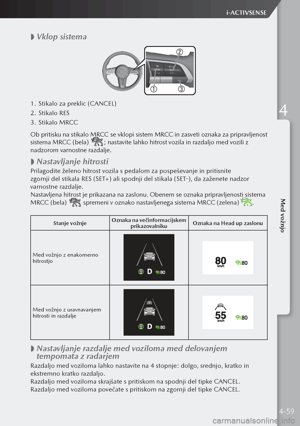 MAZDA MODEL 3 HATCHBACK 2019  Priročnik za lastnika (in Slovenian)  
 Vklop sistema
1.
 Stikalo za preklic (CANCEL)
2.  Stikalo RES
3.  Stikalo MRCC
Ob pritisku na stikalo MRCC se vklopi sistem MRCC in zasveti oznaka za pripravljenost 
sistema MRCC (bela) 
; nastav