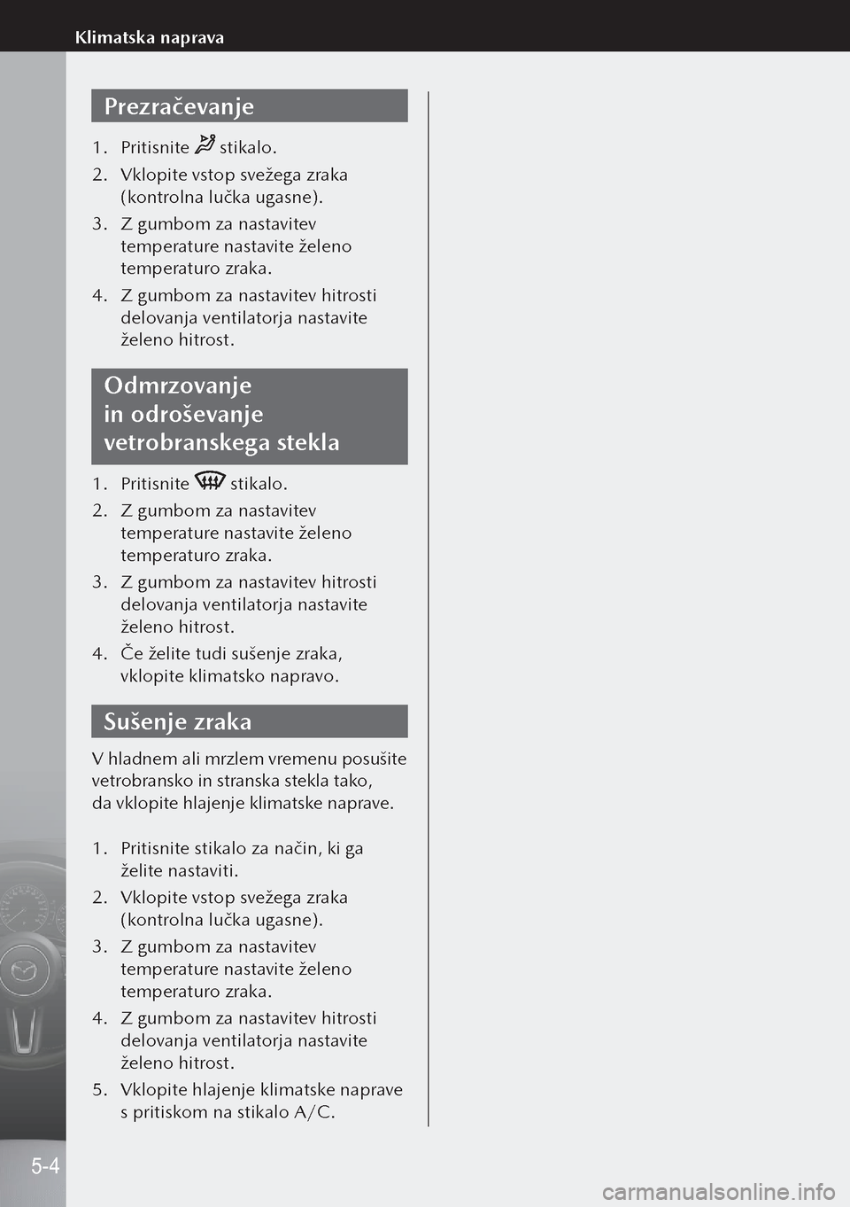 MAZDA MODEL 3 HATCHBACK 2019  Priročnik za lastnika (in Slovenian) Prezračevanje
1. Pritisnite  stikalo.
2.  Vklopite vstop svežega zraka 
(kontrolna lučka ugasne).
3.  Z gumbom za nastavitev 
temperature nastavite želeno 
temperaturo zraka.
4.  Z gumbom za nasta