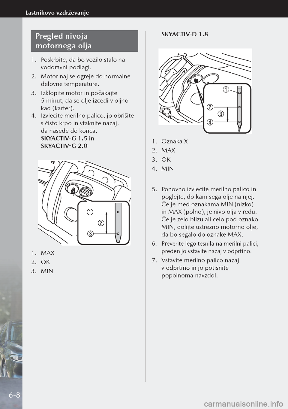 MAZDA MODEL 3 HATCHBACK 2019  Priročnik za lastnika (in Slovenian) Pregled nivoja 
motornega olja
1. Poskrbite, da bo vozilo stalo na 
vodoravni podlagi.
2.  Motor naj se ogreje do normalne 
delovne temperature.
3.  Izklopite motor in počakajte 
5 minut, da se olj