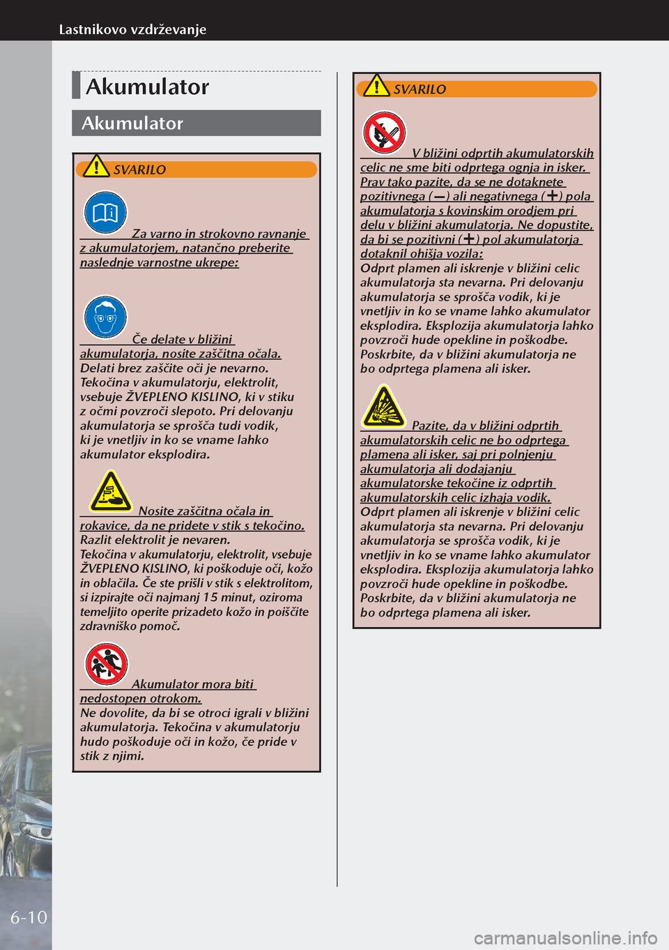 MAZDA MODEL 3 HATCHBACK 2019  Priročnik za lastnika (in Slovenian) Akumulator
Akumulator
 SVARILO
                Za varno in strokovno ravnanje 
z akumulatorjem, natančno preberite 
naslednje varnostne ukrepe:
                Če delate v bližini 
akumulatorja, no