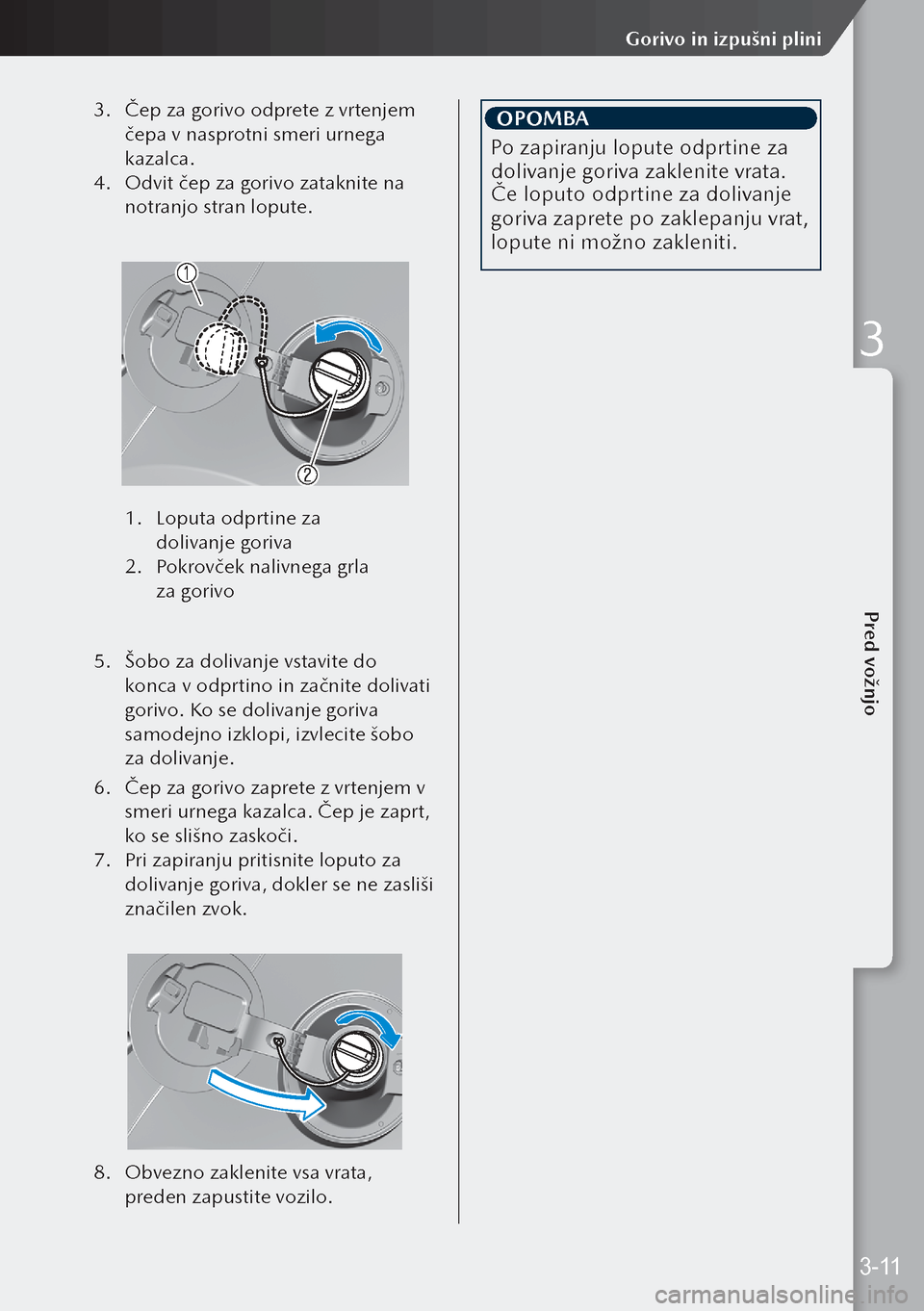 MAZDA MODEL 3 HATCHBACK 2019  Priročnik za lastnika (in Slovenian) 3. Čep za gorivo odprete z vrtenjem 
čepa v nasprotni smeri urnega 
kazalca.
4.  Odvit čep za gorivo zataknite na 
notranjo stran lopute.
 
1.  Loputa odprtine za 
dolivanje goriva
2.  Pokrovček 