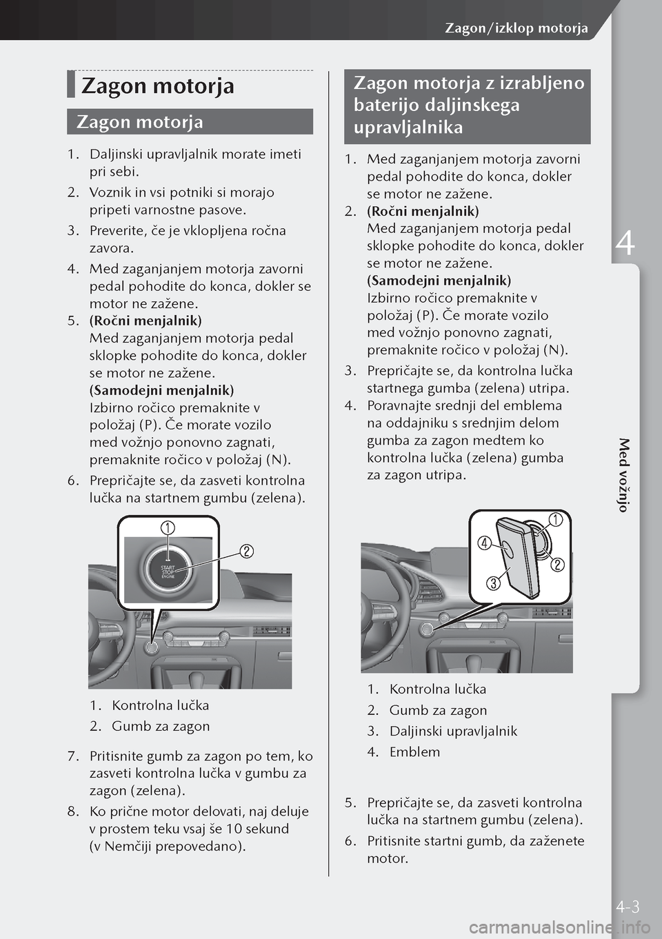 MAZDA MODEL 3 HATCHBACK 2019  Priročnik za lastnika (in Slovenian) Zagon motorja
Zagon motorja
1. Daljinski upravljalnik morate imeti 
pri sebi.
2.  Voznik in vsi potniki si morajo 
pripeti varnostne pasove.
3.  Preverite, če je vklopljena ročna 
zavora.
4.  Med za