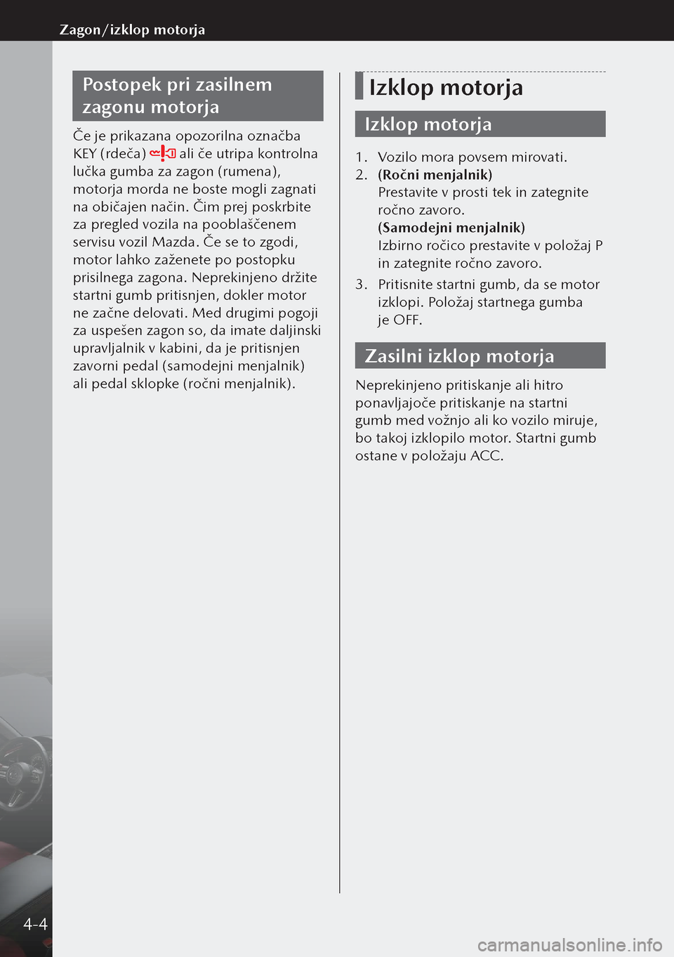 MAZDA MODEL 3 HATCHBACK 2019  Priročnik za lastnika (in Slovenian) Postopek pri zasilnem 
zagonu motorja
Če je prikazana opozorilna označba 
KEY (rdeča) 
 ali če utripa kontrolna 
lučka gumba za zagon (rumena), 
motorja morda ne boste mogli zagnati 
na običajen