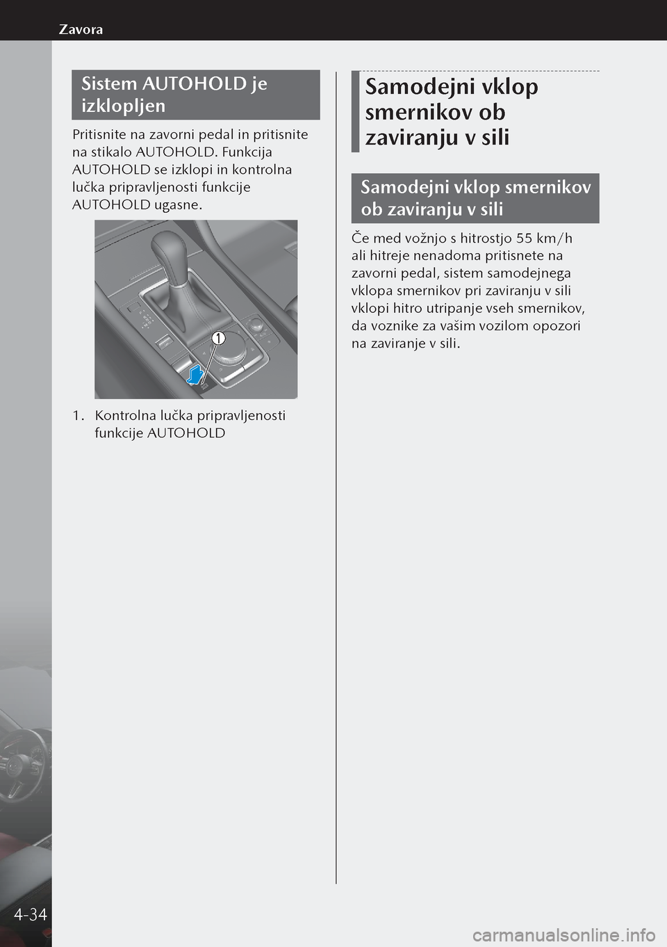 MAZDA MODEL 3 HATCHBACK 2019  Priročnik za lastnika (in Slovenian) Sistem AUTOHOLD je 
izklopljen
Pritisnite na zavorni pedal in pritisnite 
na stikalo AUTOHOLD. Funkcija 
AUTOHOLD se izklopi in kontrolna 
lučka pripravljenosti funkcije 
AUTOHOLD ugasne.
1. Kontroln