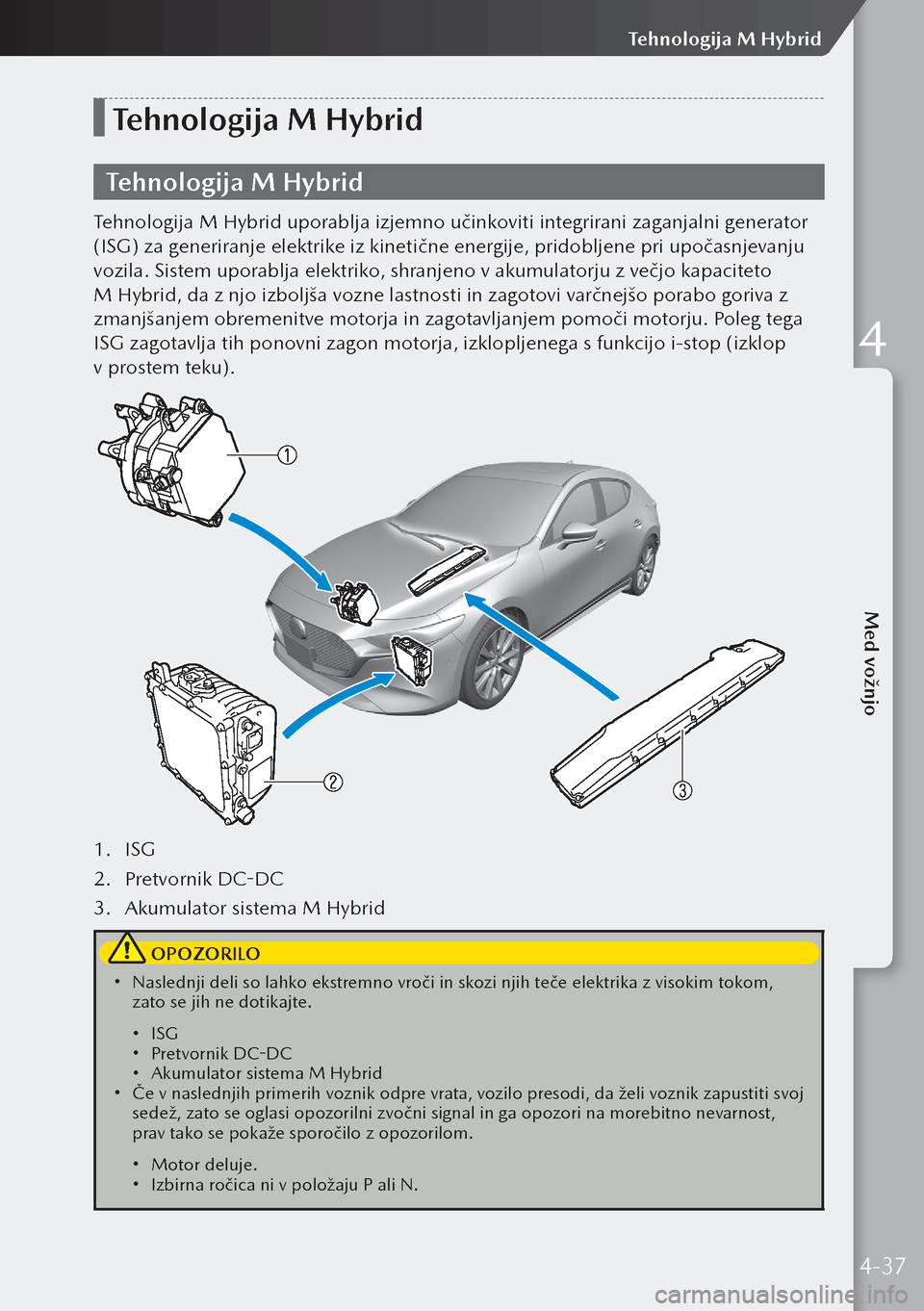 MAZDA MODEL 3 HATCHBACK 2019  Priročnik za lastnika (in Slovenian) Tehnologija M Hybrid
Tehnologija M Hybrid
Tehnologija M Hybrid uporablja izjemno učinkoviti integrirani zaganjalni generator 
(ISG) za generiranje elektrike iz kinetične energije, pridobljene pri up