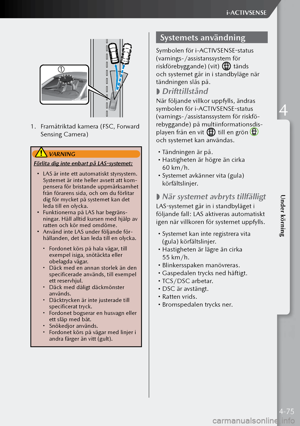 MAZDA MODEL 3 HATCHBACK 2019  Ägarmanual (in Swedish) 1. Framåtriktad kamera (FSC, Forward 
Sensing Camera)
 VARNING
Förlita dig inte enbart på LAS-systemet:
 LAS är inte ett automatiskt styrsystem. 
Systemet är inte heller avsett att kom-
penser