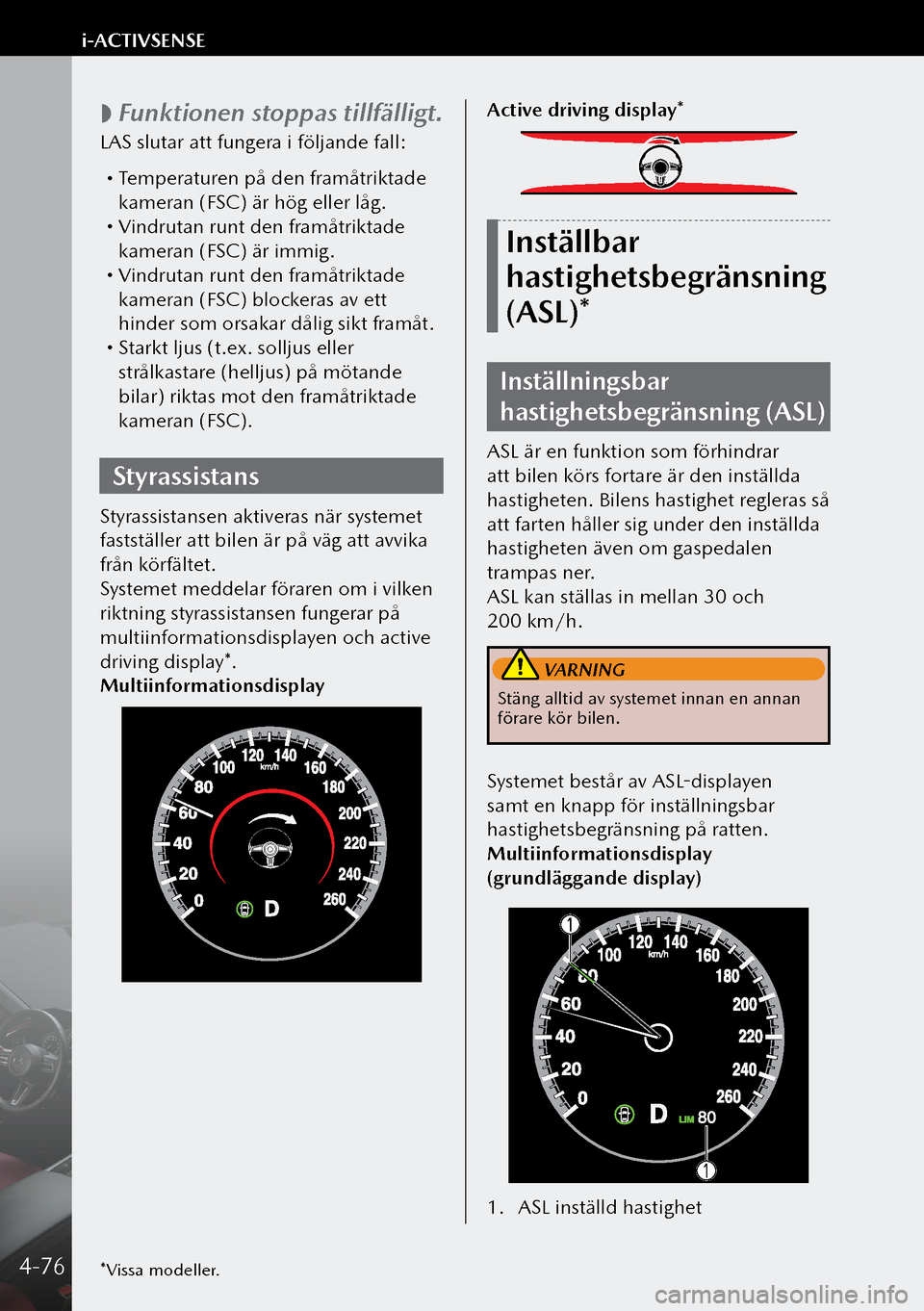 MAZDA MODEL 3 HATCHBACK 2019  Ägarmanual (in Swedish)  
 Funktionen stoppas tillfälligt.
LAS slutar att fungera i följande fall:
 
Temperaturen på den framåtriktade 
kameran (FSC) är hög eller låg.
 Vindrutan runt den framåtriktade 
kamer
