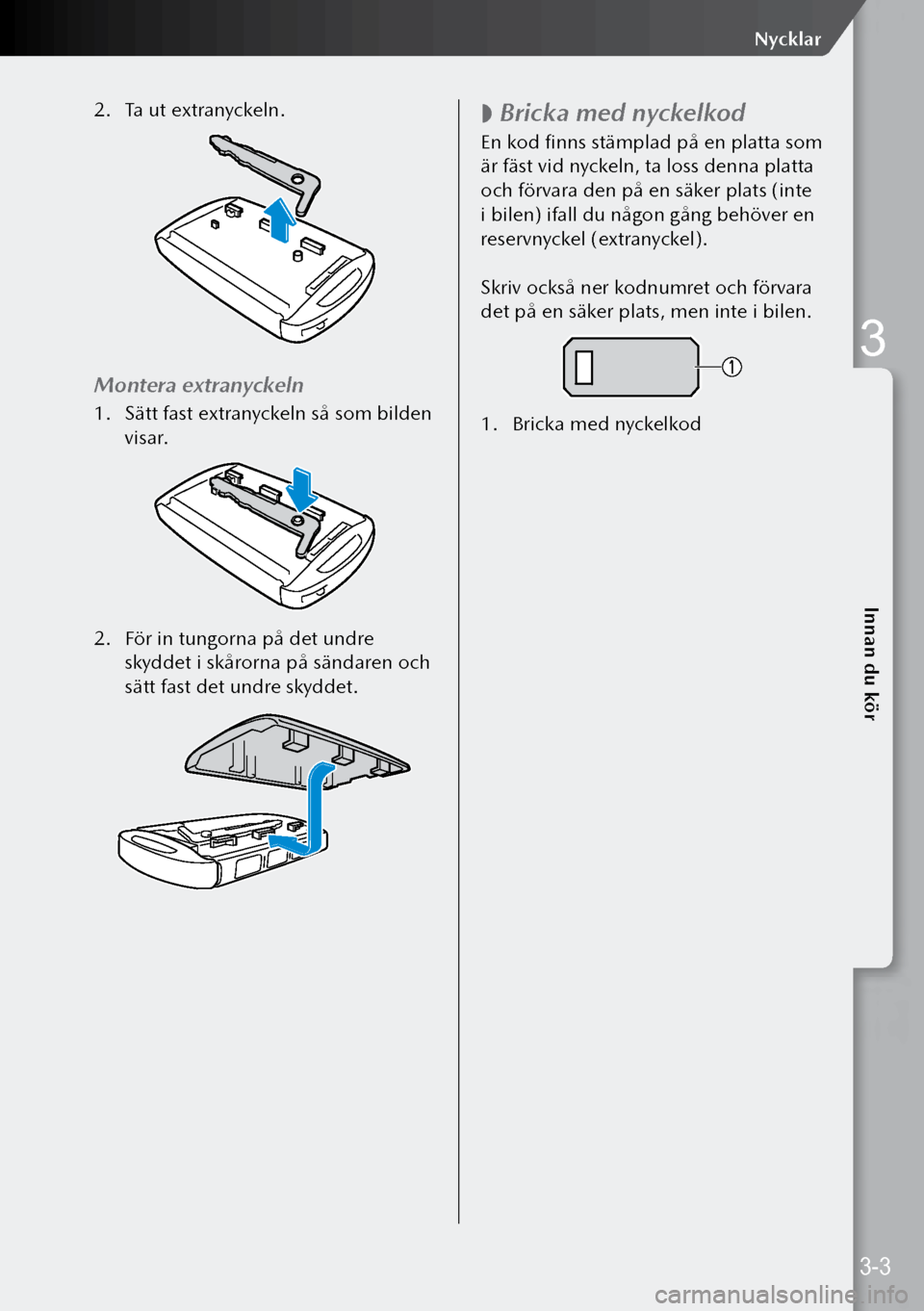 MAZDA MODEL 3 HATCHBACK 2019  Ägarmanual (in Swedish) 2. Ta ut extranyckeln.
Montera extranyckeln
1.  Sätt fast extranyckeln så som bilden 
visar.
2.  För in tungorna på det undre 
skyddet i skårorna på sändaren och 
sätt fast det undre skyddet.
