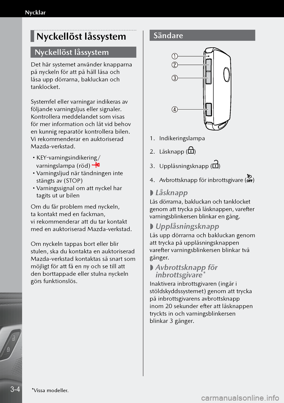 MAZDA MODEL 3 HATCHBACK 2019  Ägarmanual (in Swedish) Nyckellöst låssystem
Nyckellöst låssystem
Det här systemet använder knapparna 
på nyckeln för att på håll låsa och 
låsa upp dörrarna, bakluckan och 
tanklocket.
Systemfel eller varningar