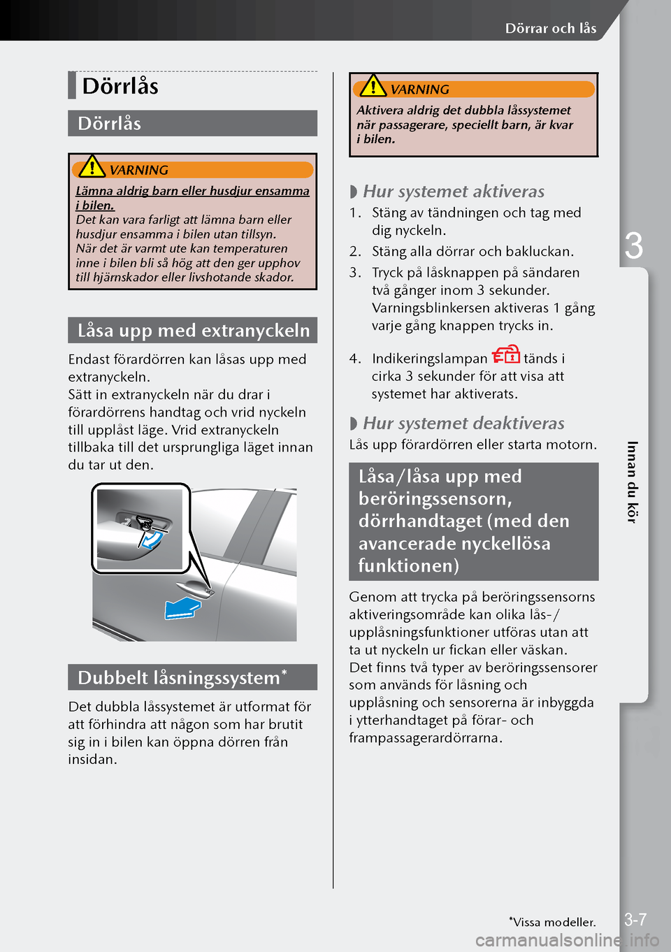 MAZDA MODEL 3 HATCHBACK 2019  Ägarmanual (in Swedish) Dörrlås
Dörrlås
 VARNING
Lämna aldrig barn eller husdjur ensamma 
i bilen.
Det kan vara farligt att lämna barn eller 
husdjur ensamma i bilen utan tillsyn. 
När det är varmt ute kan temperatu