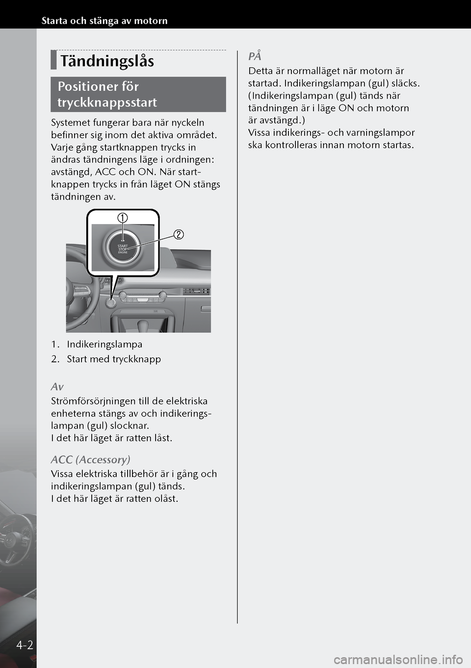 MAZDA MODEL 3 HATCHBACK 2019  Ägarmanual (in Swedish) Tändningslås
Positioner för 
tryckknappsstart
Systemet fungerar bara när nyckeln 
befinner sig inom det aktiva området.
Varje gång startknappen trycks in 
ändras tändningens läge i ordningen: