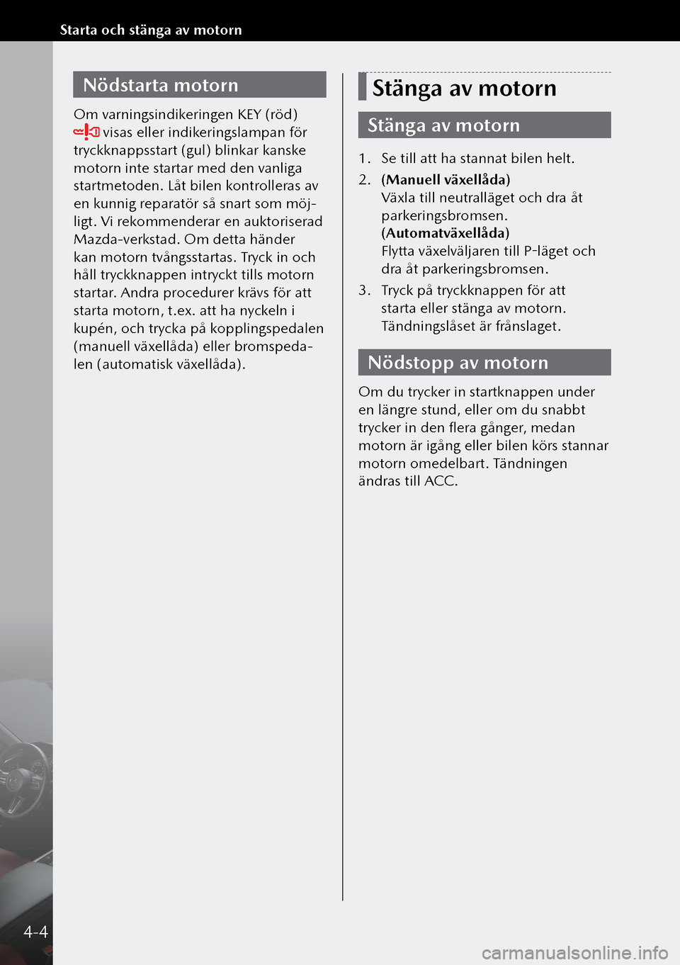 MAZDA MODEL 3 HATCHBACK 2019  Ägarmanual (in Swedish) Nödstarta motorn
Om varningsindikeringen KEY (röd) 
 visas eller indikeringslampan för 
tryckknappsstart (gul) blinkar kanske 
motorn inte startar med den vanliga 
startmetoden. Låt bilen kontroll