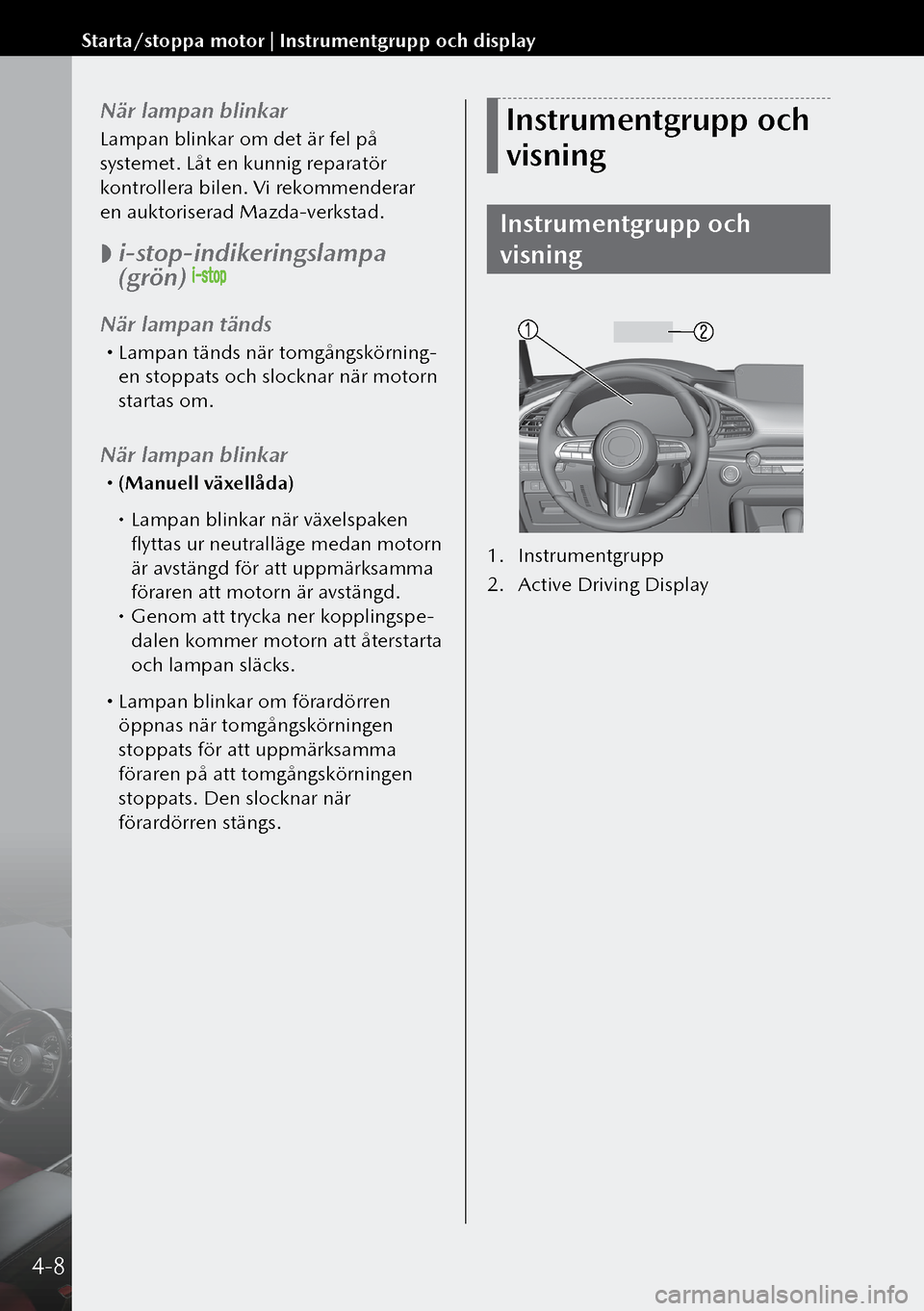 MAZDA MODEL 3 HATCHBACK 2019  Ägarmanual (in Swedish) När lampan blinkar
Lampan blinkar om det är fel på 
systemet. Låt en kunnig reparatör 
kontrollera bilen. Vi rekommenderar 
en auktoriserad Mazda-verkstad.
 
 i-stop-indikeringslampa 
(grön) 