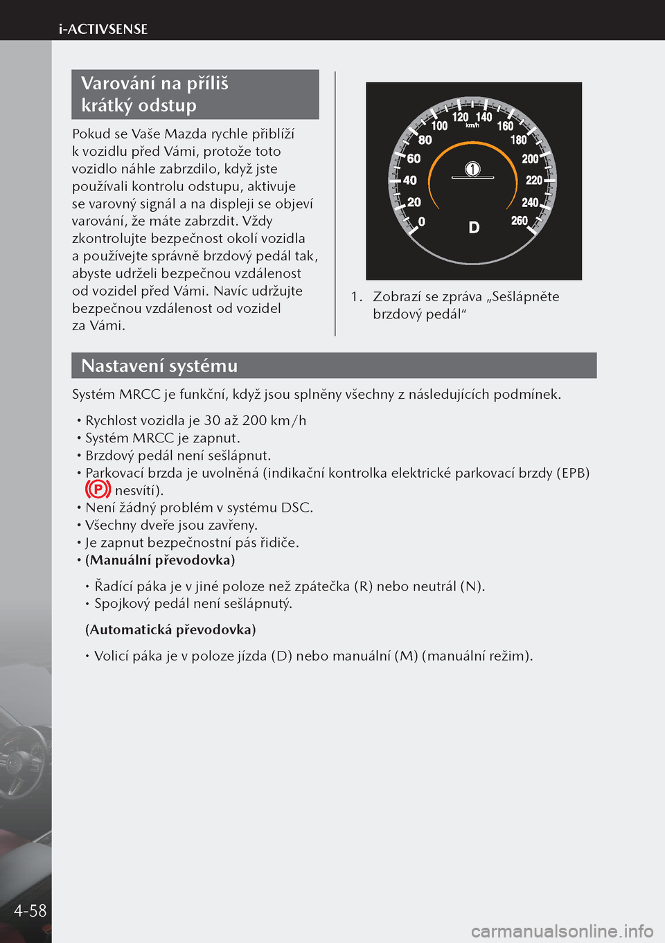 MAZDA MODEL 3 HATCHBACK 2019  Návod k obsluze (in Czech) Varování na příliš 
krátký odstup
Pokud se Vaše Mazda rychle přiblíží 
k vozidlu před Vámi, protože toto 
vozidlo náhle zabrzdilo, když jste 
používali kontrolu odstupu, aktivuje 
