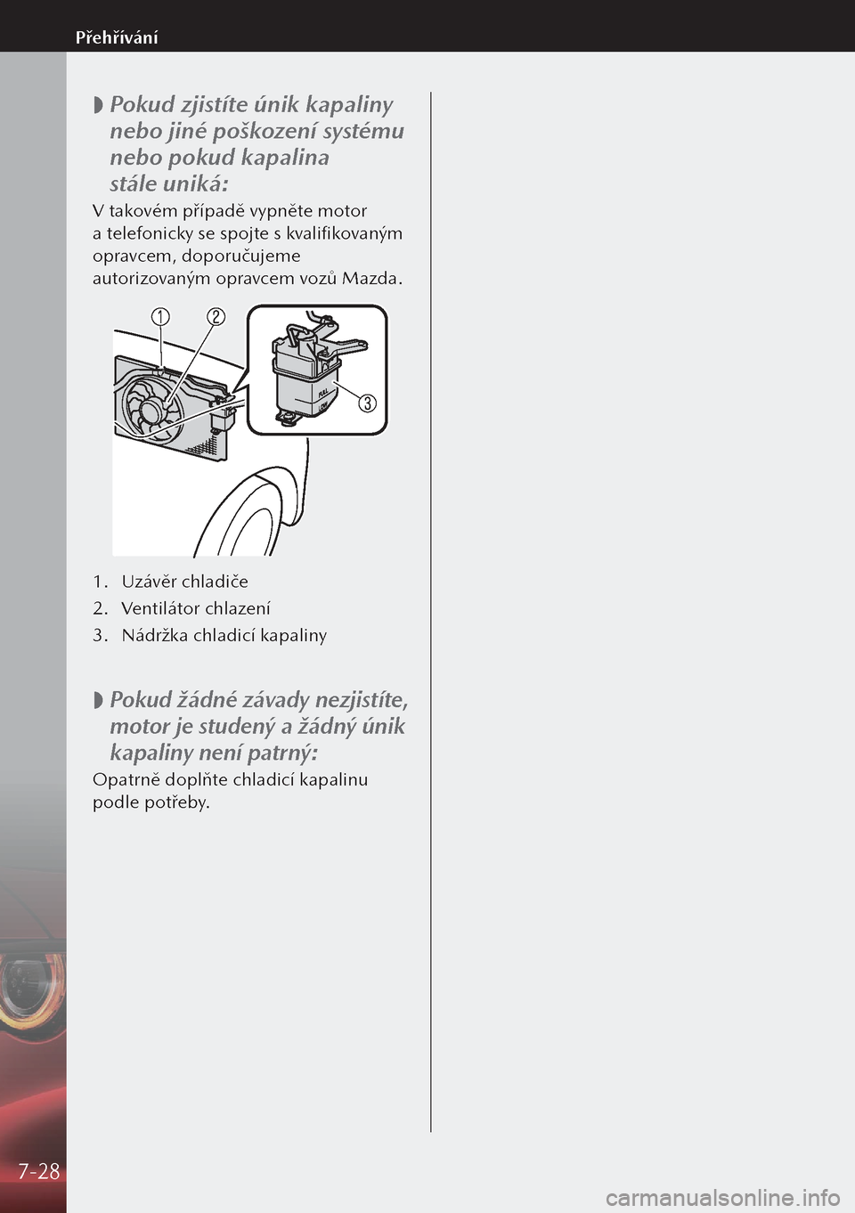 MAZDA MODEL 3 HATCHBACK 2019  Návod k obsluze (in Czech)  
 Pokud zjistíte únik kapaliny 
nebo jiné poškození systému 
nebo pokud kapalina 
stále uniká:
V takovém případě vypněte motor 
a telefonicky se spojte s kvalifikovaným 
opravcem, d