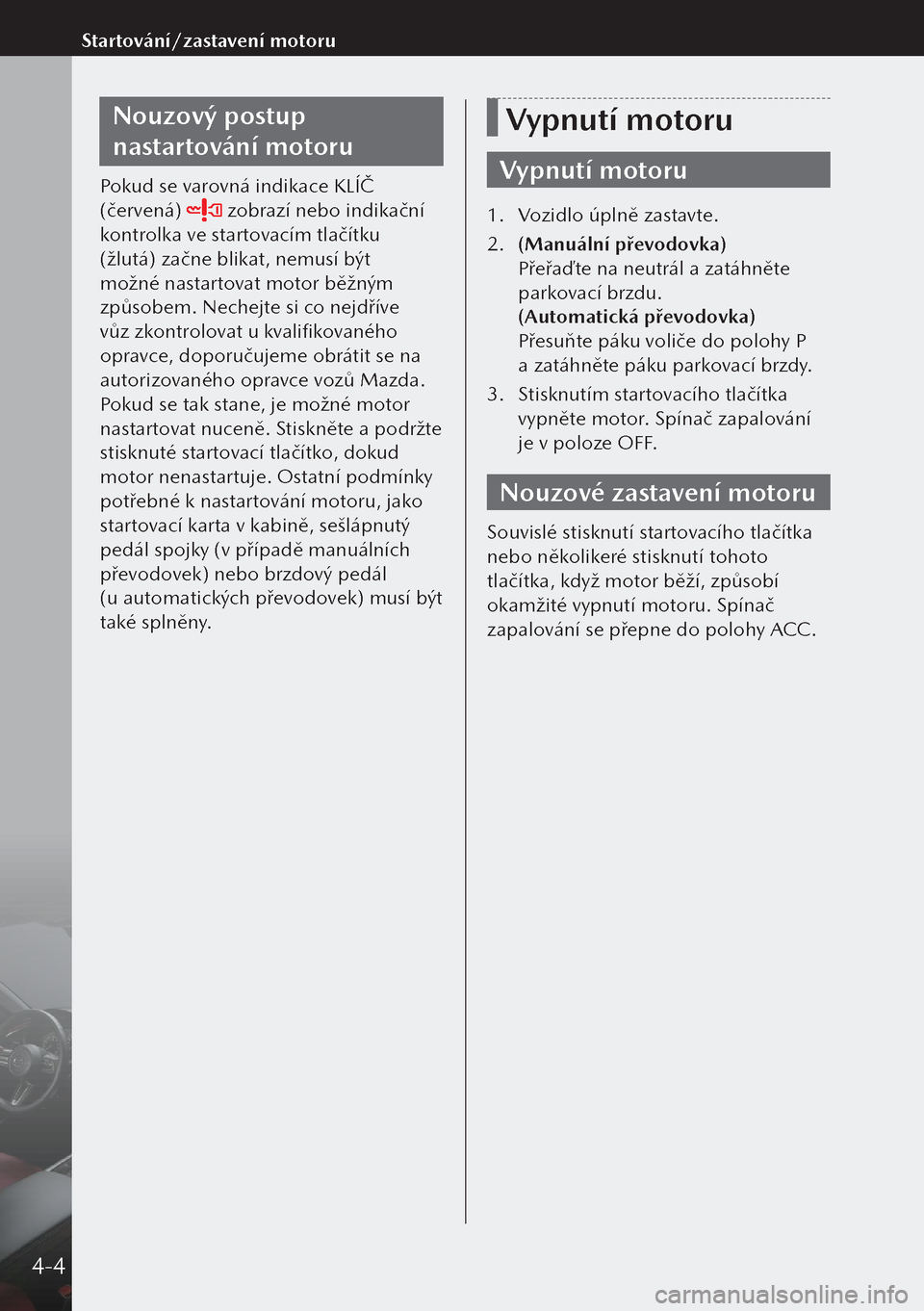 MAZDA MODEL 3 HATCHBACK 2019 Návod k obsluze (in Czech) Nouzový postup
nastartování motoru
Pokud se varovná indikace KLÍČ
(červená)
zobrazí nebo indikační
kontrolka ve startovacím tlačítku
(žlutá) začne blikat, nemusí být
možné MAZDA MODEL 3 HATCHBACK 2019 Návod k obsluze (in Czech) Nouzový postup
nastartování motoru
Pokud se varovná indikace KLÍČ
(červená)
zobrazí nebo indikační
kontrolka ve startovacím tlačítku
(žlutá) začne blikat, nemusí být
možné