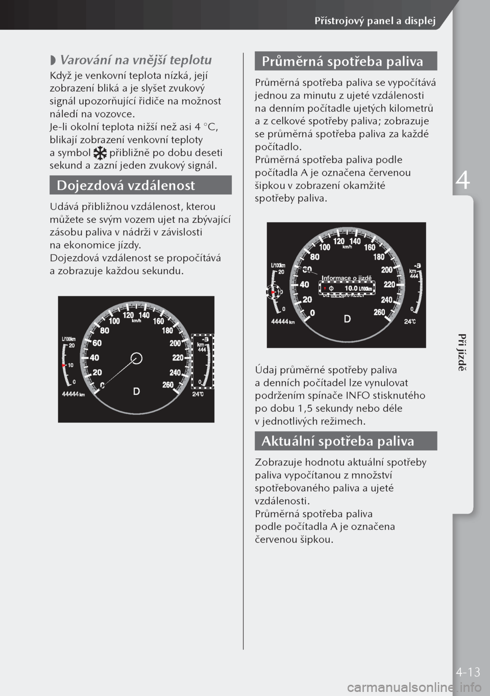 MAZDA MODEL 3 HATCHBACK 2019  Návod k obsluze (in Czech)  
 Varování na vnější teplotu
Když je venkovní teplota nízká, její 
zobrazení bliká a je slyšet zvukový 
signál upozorňující řidiče na možnost 
náledí na vozovce.
Je-li okoln