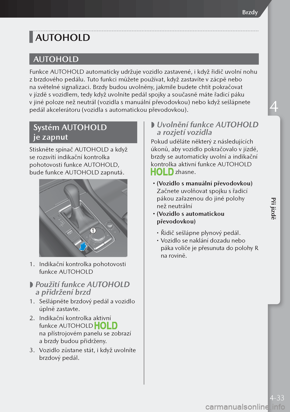 MAZDA MODEL 3 HATCHBACK 2019 Návod k obsluze (in Czech) AUTOHOLD
AUTOHOLD
Funkce AUTOHOLD automaticky udržuje vozidlo zastavené, i když řidič uvolní nohu
z brzdového pedálu. Tuto funkci můžete používat, když zastavíte v zácpě nebo
na sv MAZDA MODEL 3 HATCHBACK 2019 Návod k obsluze (in Czech) AUTOHOLD
AUTOHOLD
Funkce AUTOHOLD automaticky udržuje vozidlo zastavené, i když řidič uvolní nohu
z brzdového pedálu. Tuto funkci můžete používat, když zastavíte v zácpě nebo
na sv