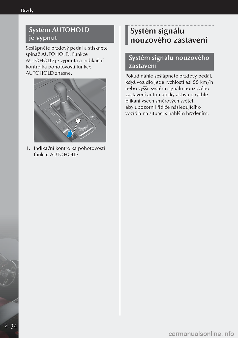 MAZDA MODEL 3 HATCHBACK 2019  Návod k obsluze (in Czech) Systém AUTOHOLD 
je vypnut
Sešlápněte brzdový pedál a stiskněte 
spínač AUTOHOLD. Funkce 
AUTOHOLD je vypnuta a indikační 
kontrolka pohotovosti funkce 
AUTOHOLD zhasne.
1. Indikační kon