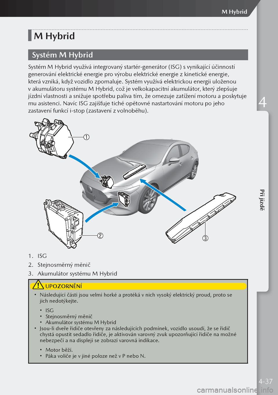 MAZDA MODEL 3 HATCHBACK 2019  Návod k obsluze (in Czech) M Hybrid
Systém M Hybrid
Systém M Hybrid využívá integrovaný startér-generátor (ISG) s vynikající účinností 
generování elektrické energie pro výrobu elektrické energie z kinetické 