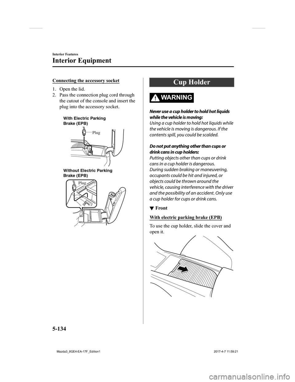 MAZDA MODEL 3 HATCHBACK 2018  Owners Manual (in English) Connecting the accessory socket
1. Open the lid.
2. Pass the connection plug cord throughthe cutout of the console and insert the
plug into the accessory socket.
 
With Electric Parking 
Brake (EPB)
W