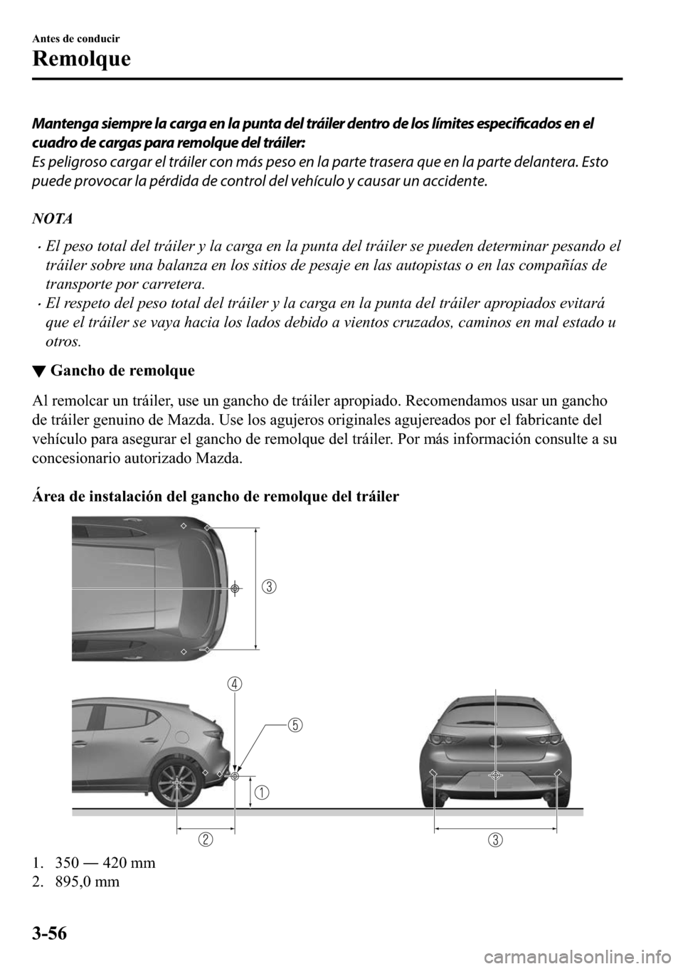 MAZDA MODEL 3 HATCHBACK 2018  Manual del propietario (in Spanish)  Mantenga siempre la carga en la punta del tráiler dentro de los límites especificados en el
cuadro de cargas para remolque del tráiler:
Es peligroso cargar el tráiler con más peso en la parte tra