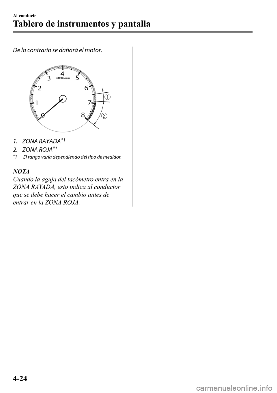 MAZDA MODEL 3 HATCHBACK 2018  Manual del propietario (in Spanish)  De lo contrario se dañará el motor.
 
1. ZONA RAYADA*1
2. ZONA ROJA*1
*1 El rango varía dependiendo del tipo de medidor.
NOTA
Cuando la aguja del tacómetro entra en la
ZONA RAYADA, esto indica al 