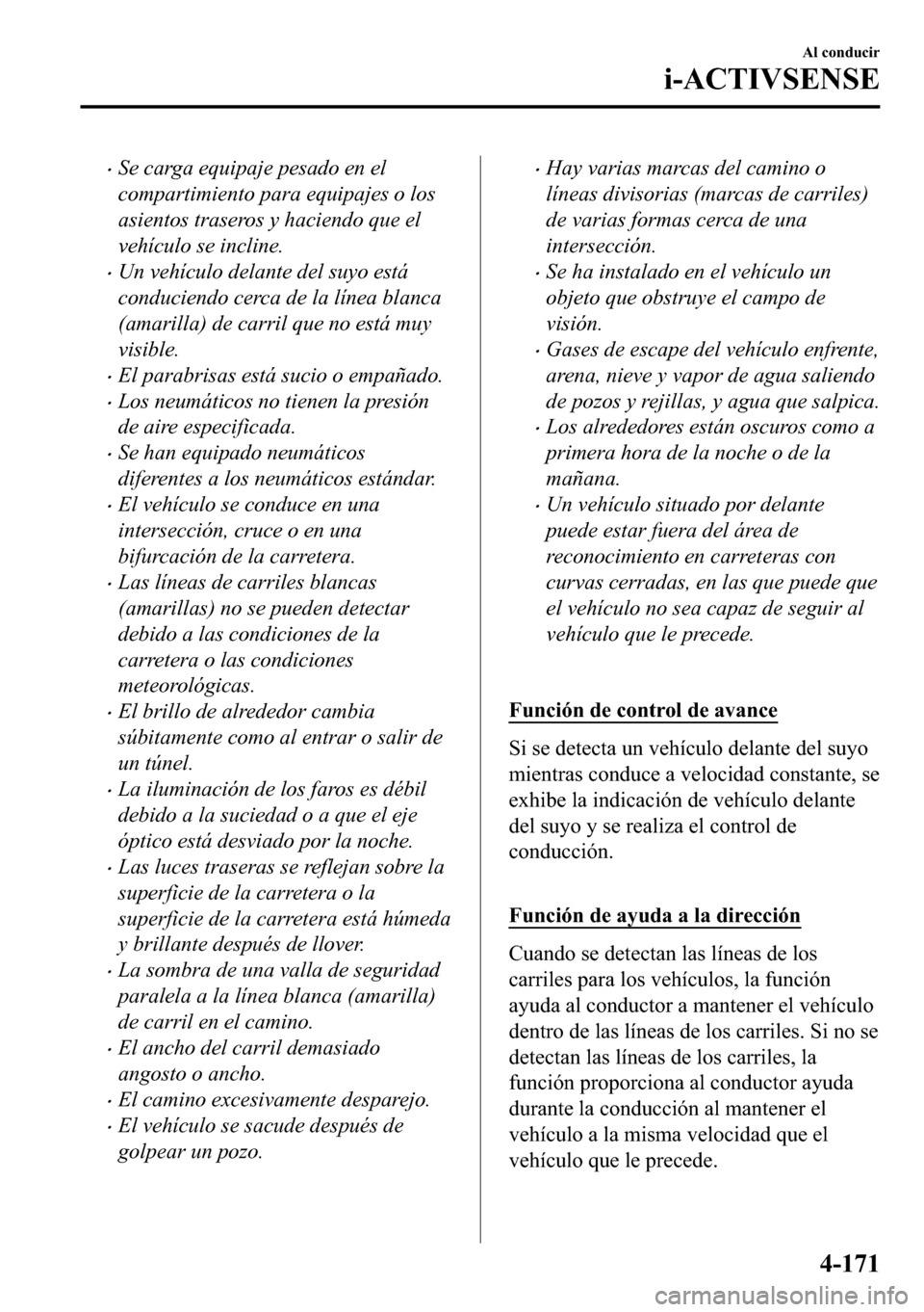 MAZDA MODEL 3 HATCHBACK 2018  Manual del propietario (in Spanish)  �xSe carga equipaje pesado en el
compartimiento para equipajes o los
asientos traseros y haciendo que el
vehículo se incline.
�xUn vehículo delante del suyo está
conduciendo cerca de la línea blan