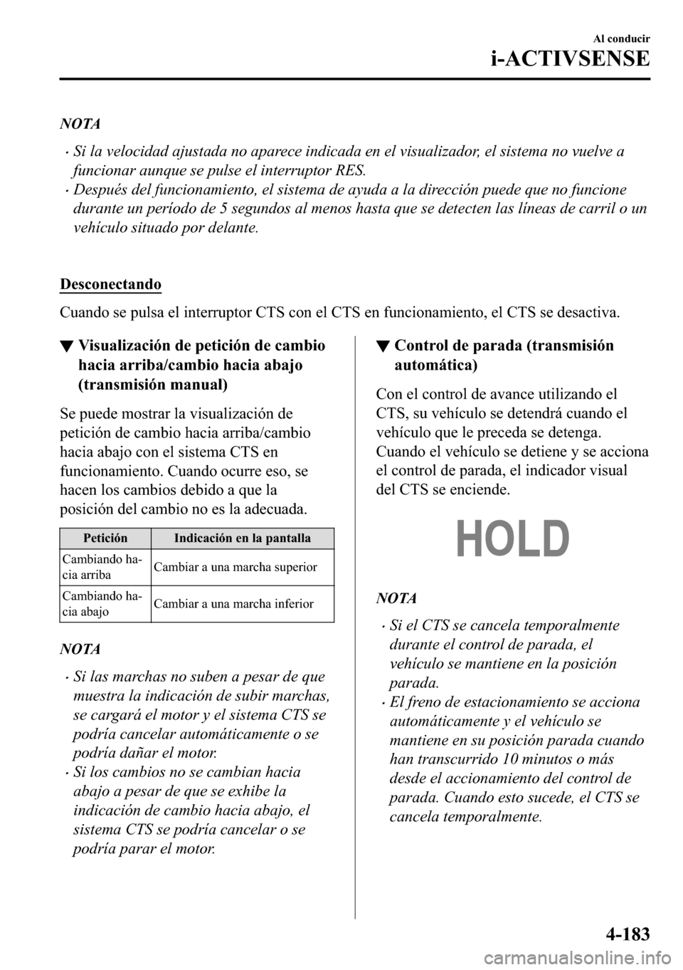 MAZDA MODEL 3 HATCHBACK 2018  Manual del propietario (in Spanish)  NOTA
�xSi la velocidad ajustada no aparece indicada en el visualizador, el sistema no vuelve a
funcionar aunque se pulse el interruptor RES.
�xDespués del funcionamiento, el sistema de ayuda a la dir