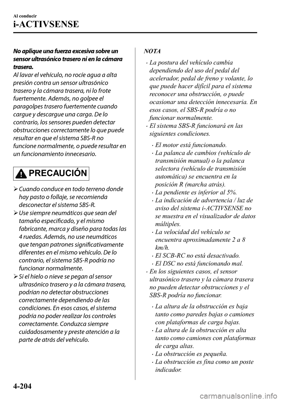 MAZDA MODEL 3 HATCHBACK 2018  Manual del propietario (in Spanish)  No aplique una fuerza excesiva sobre un
sensor ultrasónico trasero ni en la cámara
trasera.
Al lavar el vehículo, no rocíe agua a alta
presión contra un sensor ultrasónico
trasero y la cámara t