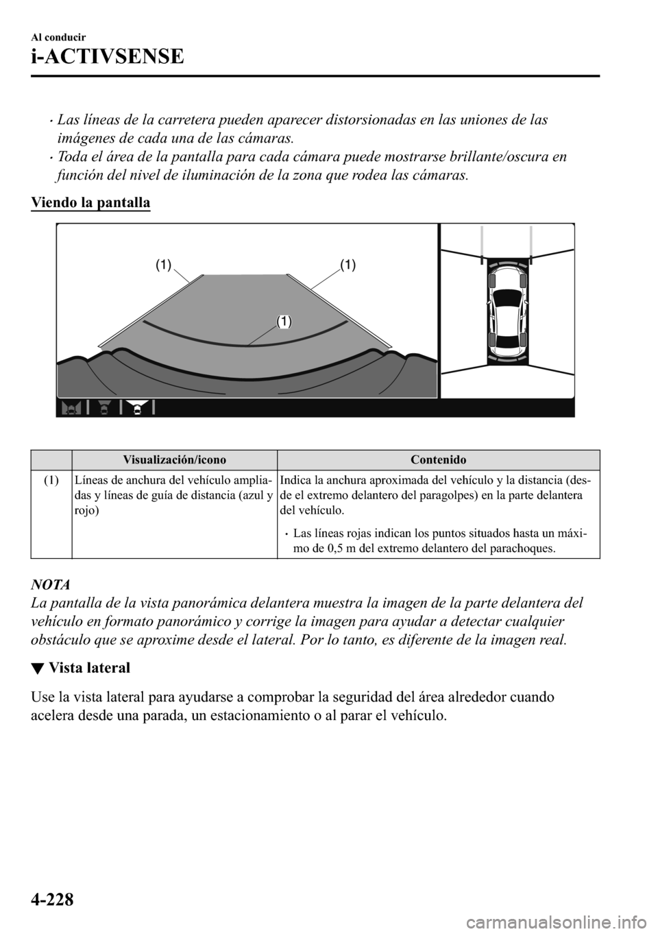 MAZDA MODEL 3 HATCHBACK 2018  Manual del propietario (in Spanish)  �xLas líneas de la carretera pueden aparecer distorsionadas en las uniones de las
imágenes de cada una de las cámaras.
�xToda el área de la pantalla para cada cámara puede mostrarse brillante/osc